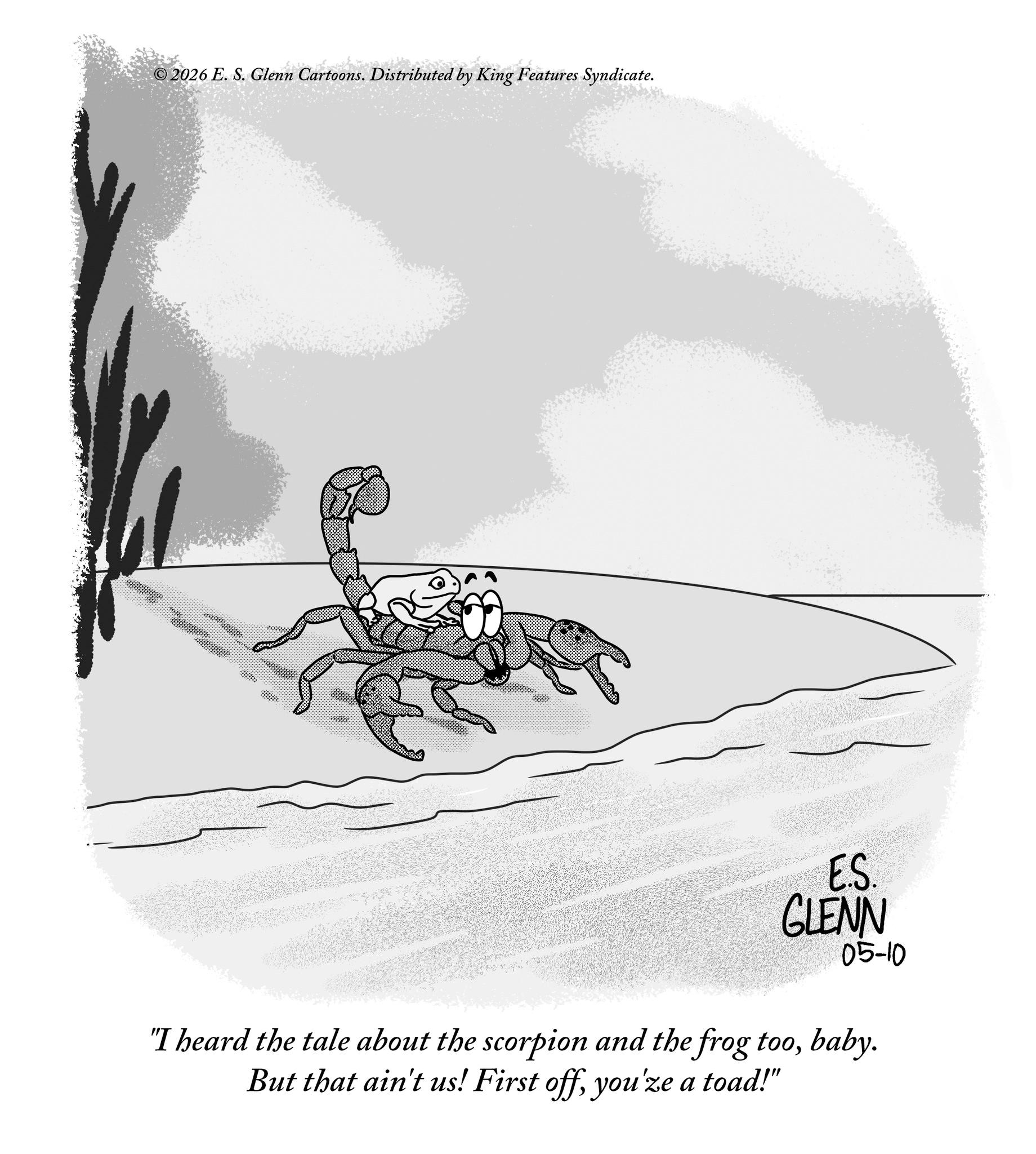 Line art OCR: ©2026 E. S. Glenn Cartoons. Distributed by King Features Syndicate. E.S. GLENN 05-10 "I heard the tale about the scorpion and the frog toobaby. But that ain't us! First offyou'ze a toad!" © 2026 E. S. Glenn Cartoons . Distributed by King Features Syndicate . E.S. GLENN 05-10 " I heard the tale about the scorpion and the frog toobaby . But that ain't us ! First offyou'ze a toad ! "