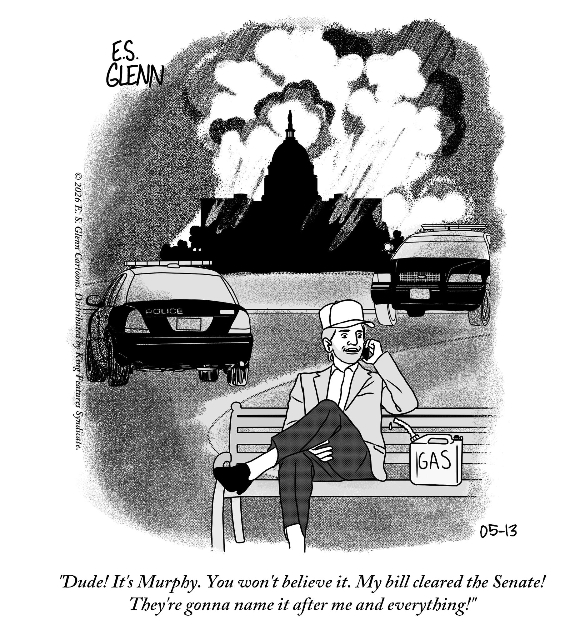 Illustration OCR: E.S. GLENN © 2026 E. S. Glenn Cartoons. Distributed by King Features Syndicate. POLICE GAS 05-13 "Dude! It's Murphy. You won't believe it. My bill cleared the Senate! They're gonna name it after me and everything!" E.S. GLENN © 2026 E. S. Glenn Cartoons . Distributed by King Features Syndicate . POLICE GAS 05-13 " Dude ! It's Murphy . You won't believe it . My bill cleared the Senate ! They're gonna name it after me and everything ! "