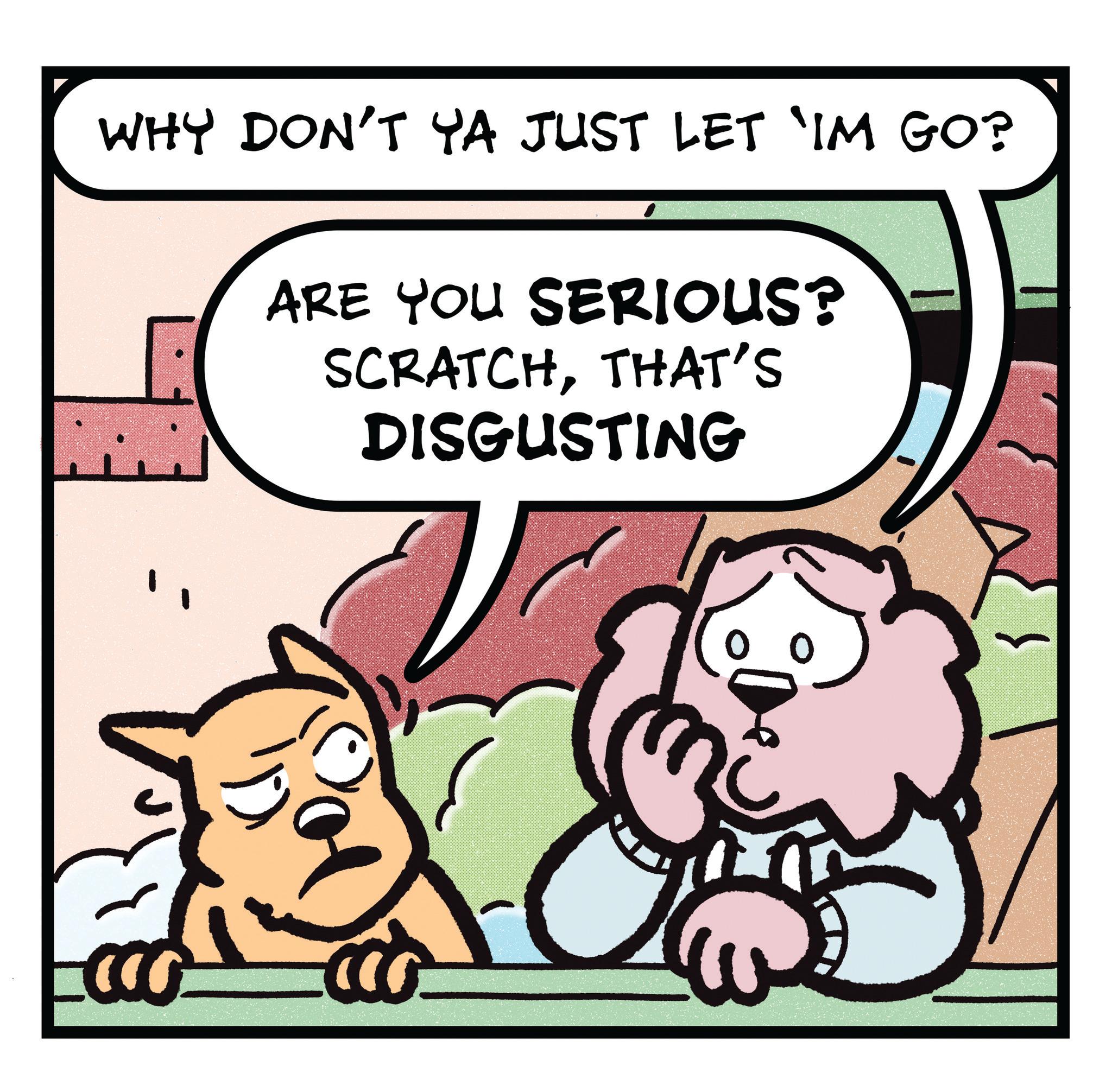 Publication OCR: WHY DON'T YA JUST LET 'IM GO? ARE YOU SERIOUS? SCRATCHTHAT'S DISGUSTING WHY DON'T YA JUST LET ' IM GO ? ARE YOU SERIOUS ? SCRATCHTHAT'S DISGUSTING