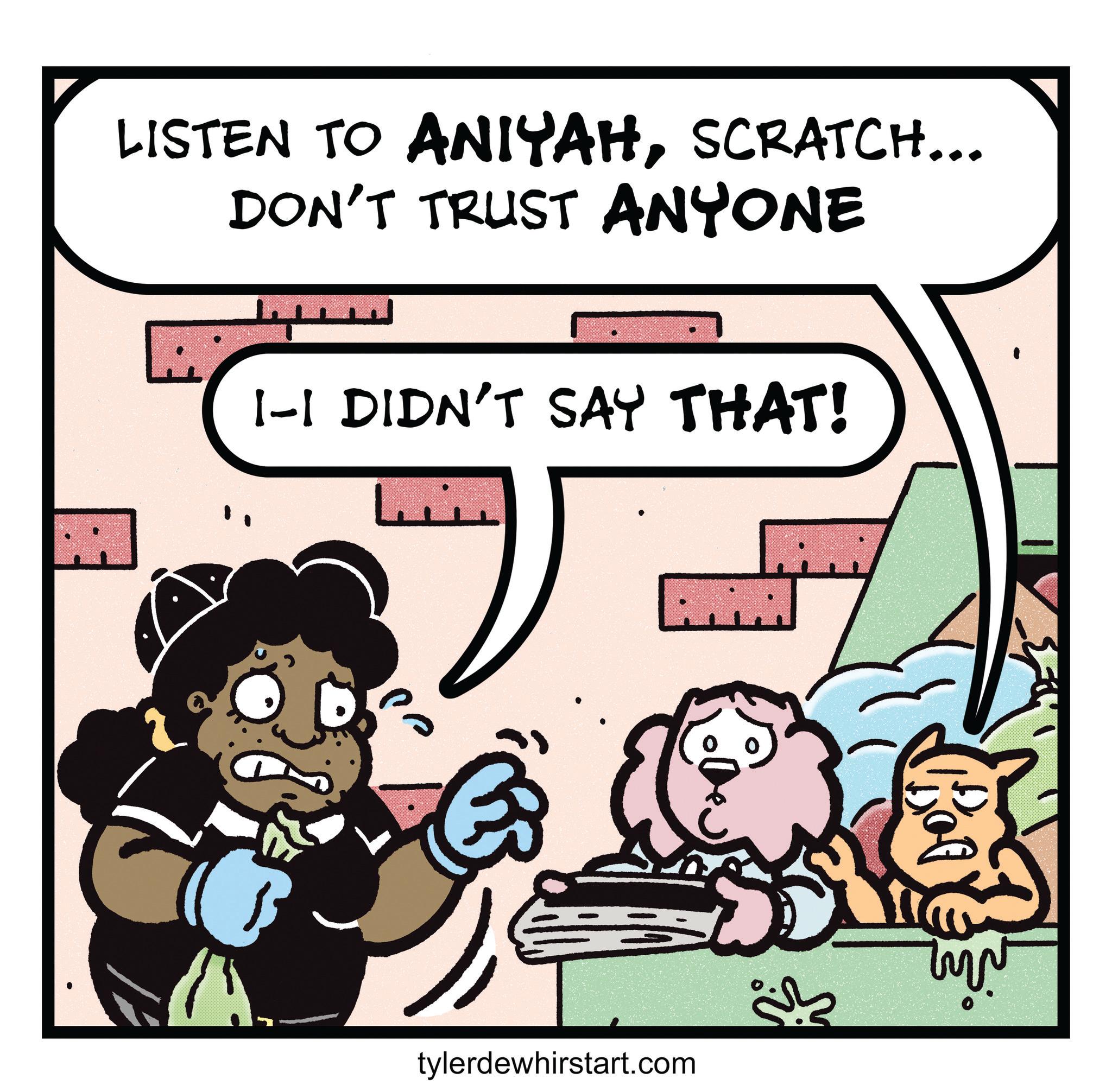 Publication OCR: LISTEN TO ANIYAHSCRATCH... DON'T TRUST ANYONE I-I DIDN'T SAY THAT! ??? tylerdewhirstart.com ????? Bot LISTEN TO ANIYAHSCRATCH ... DON'T TRUST ANYONE I - I DIDN'T SAY THAT ! ??? tylerdewhirstart.com ????? Bot