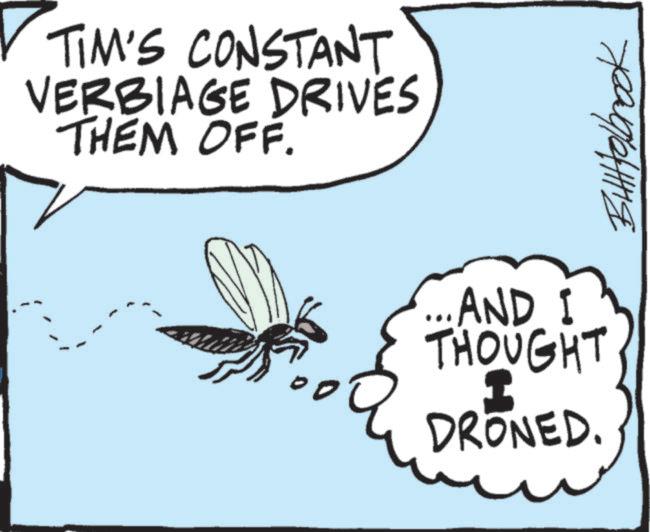 Line art OCR: TIM'S CONSTANT VERBIAGE DRIVES THEM OFF. ??????? ...AND I THOUGHT DRONED. TIM'S CONSTANT VERBIAGE DRIVES THEM OFF . ??????? ... AND I THOUGHT DRONED .