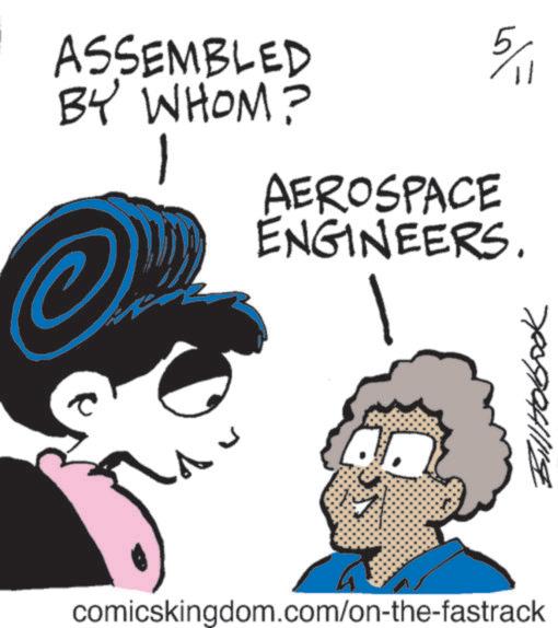 Happiness OCR: ASSEMBLED BY WHOM? 1 5/1 AEROSPACE ENGINEERS. 7009/04/114 comicskingdom.com/on-the-fastrack ASSEMBLED BY WHOM ? 1 5/1 AEROSPACE ENGINEERS . 7009/04/114 comicskingdom.com/on-the-fastrack