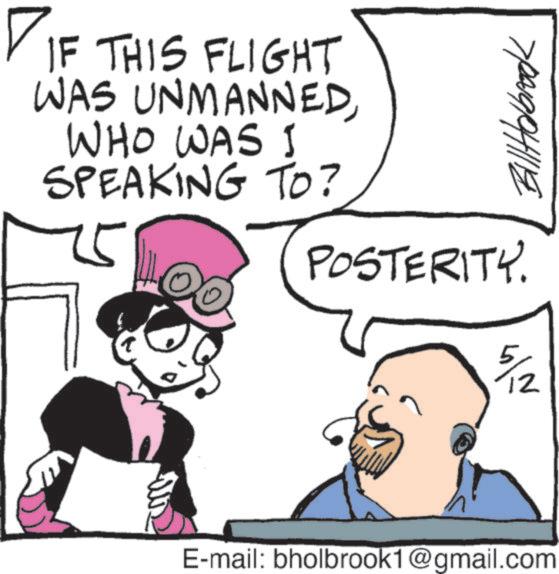 Comics OCR: DIF THIS FLIGHT WAS UNMANNED WHO WAS I SPEAKING TO? 5 POSTERITY. 5/1 E-mail: bholbrook1@gmail.com BillHolbrook DIF THIS FLIGHT WAS UNMANNED WHO WAS I SPEAKING TO ? 5 POSTERITY . 5/1 E - mail : bholbrook1@gmail.com BillHolbrook