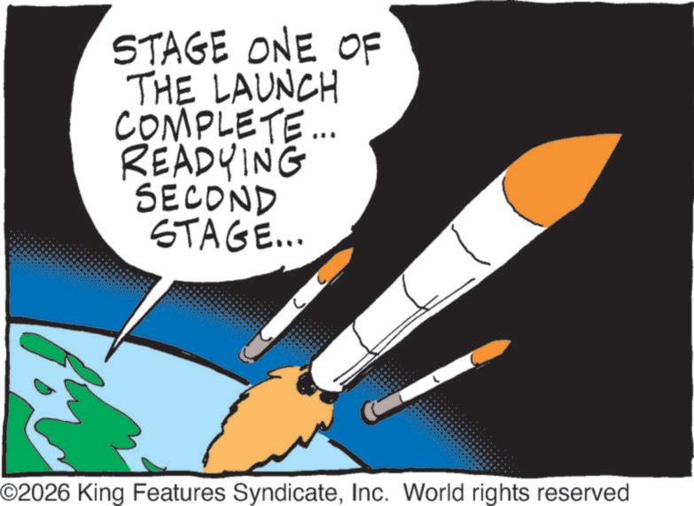 Fiction OCR: STAGE ONE OF THE LAUNCH COMPLETE... READYING SECOND STAGE... ©2026 King Features SyndicateInc. World rights reserved STAGE ONE OF THE LAUNCH COMPLETE ... READYING SECOND STAGE ... © 2026 King Features SyndicateInc. World rights reserved