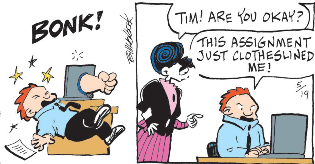 Animated cartoon OCR: BONK! TIM! ARE YOU OKAY? THIS ASSIGNMENT JUST CLOTHESLINED ME! 5/19 BONK ! TIM ! ARE YOU OKAY ? THIS ASSIGNMENT JUST CLOTHESLINED ME ! 5/19