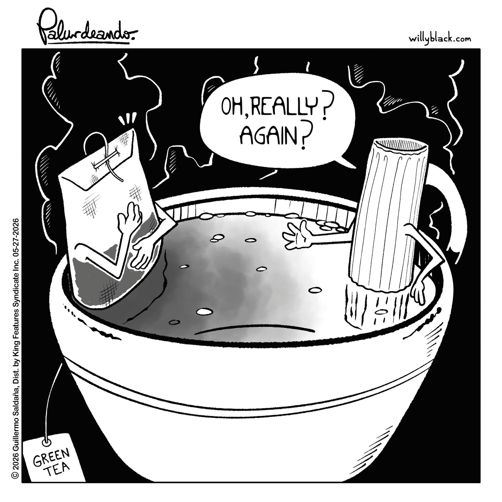 Clip art OCR: 2026 Guillermo SaldañaDist. by King Features Syndicate Inc. 05-27-2026 TEA GREEN Palur deando. S AGAIN? OHREALLY? 8 0 0 0 willyblack.com 2026 Guillermo SaldañaDist . by King Features Syndicate Inc. 05-27-2026 TEA GREEN Palur deando . S AGAIN ? OHREALLY ? 8 0 0 0 willyblack.com