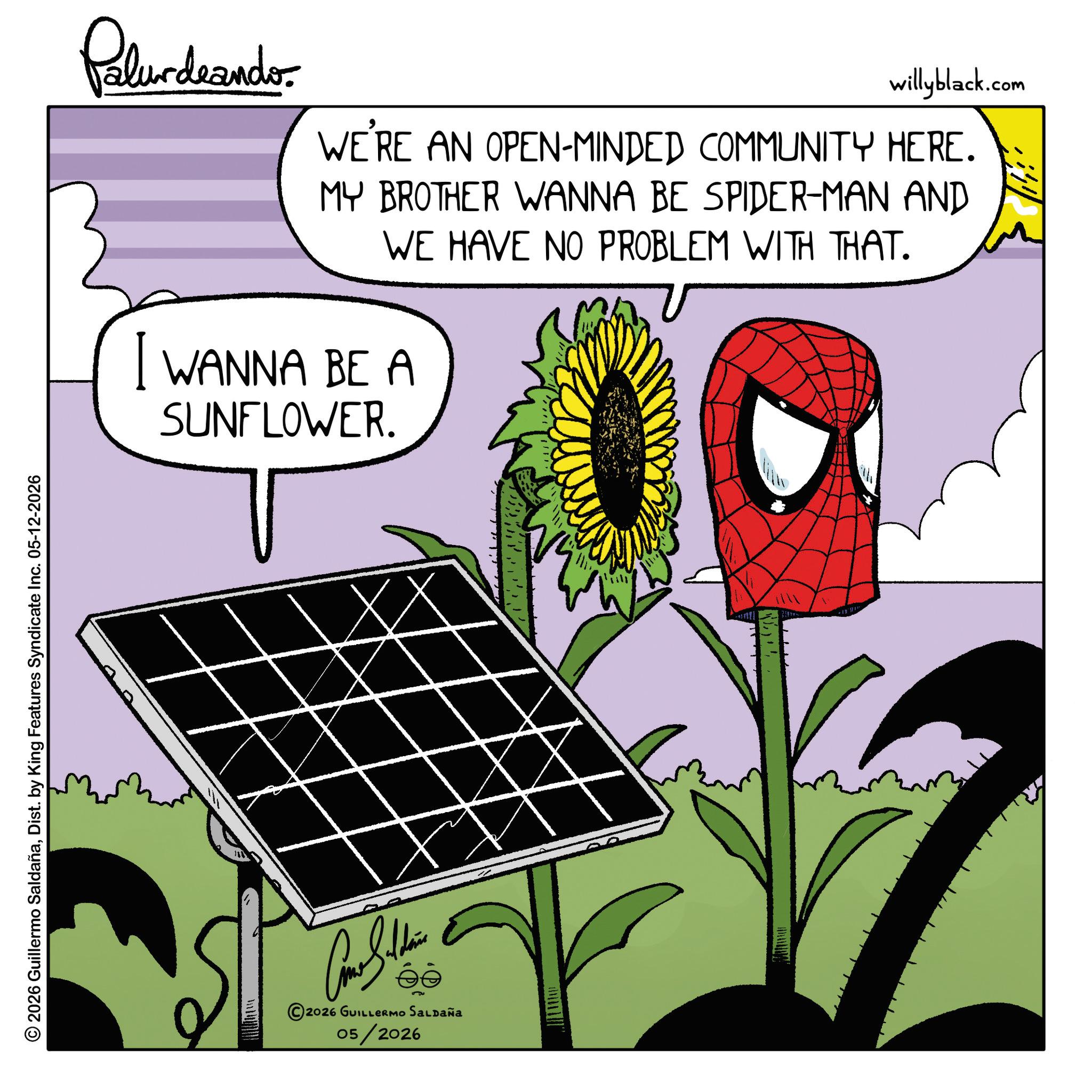 Graphic design OCR: © 2026 Guillermo SaldañaDist. by King Features Syndicate Inc. 05-12-2026 Palurdeando. willyblack.com WE'RE AN OPEN-MINDED COMMUNITY HERE. MY BROTHER WANNA BE SPIDER-MAN AND WE HAVE NO PROBLEM WITH THAT. I WANNA BE A SUNFLOWER. Come Saldain 2026 GUILLERMO SALDAÑA 05/2026 ??? © 2026 Guillermo SaldañaDist . by King Features Syndicate Inc. 05-12-2026 Palurdeando . willyblack.com WE'RE AN OPEN - MINDED COMMUNITY HERE . MY BROTHER WANNA BE SPIDER - MAN AND WE HAVE NO PROBLEM WITH THAT . I WANNA BE A SUNFLOWER . Come Saldain 2026 GUILLERMO SALDAÑA 05/2026 ???
