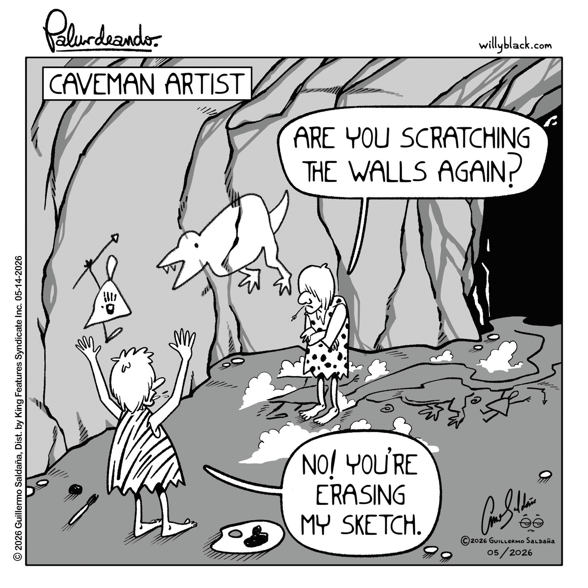 Animation OCR: © 2026 Guillermo SaldañaDist. by King Features Syndicate Inc. 05-14-2026 Palur deando CAVEMAN ARTIST R willyblack.com ARE YOU SCRATCHING THE WALLS AGAIN? NO! YOU'RE ERASING MY SKETCH. 2026 GUILLERMO SALDAÑA 05/2026 © 2026 Guillermo SaldañaDist . by King Features Syndicate Inc. 05-14-2026 Palur deando CAVEMAN ARTIST R willyblack.com ARE YOU SCRATCHING THE WALLS AGAIN ? NO ! YOU'RE ERASING MY SKETCH . 2026 GUILLERMO SALDAÑA 05/2026