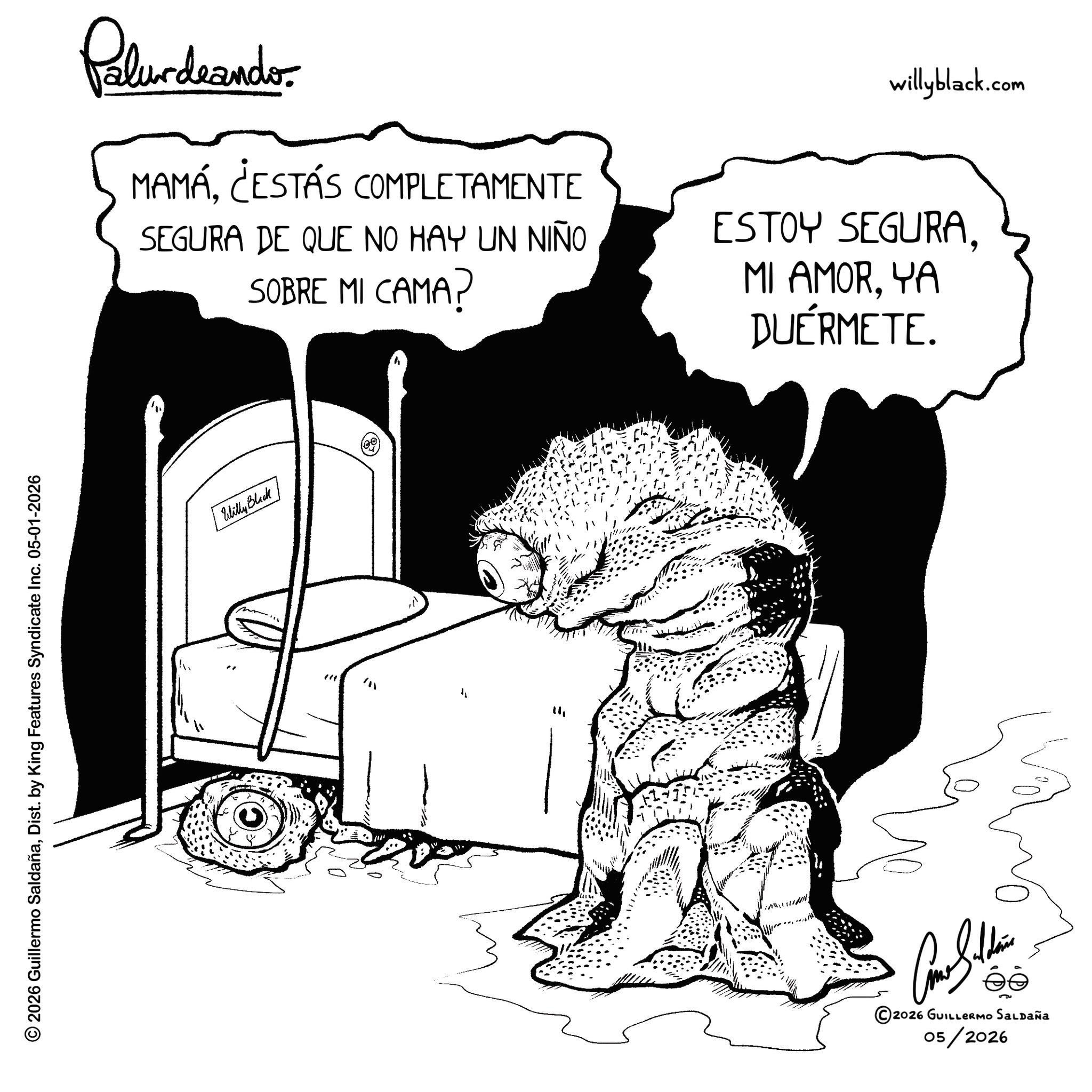 Line art OCR: © 2026 Guillermo SaldañaDist. by King Features Syndicate Inc. 05-01-2026 Palur deando MAMÁ¿ESTÁS COMPLETAMENTE SEGURA DE QUE NO HAY UN NIÑO SOBRE MI CAMA? willyblack.com ESTOY SEGURAYA DUÉRMETE. Willy Black 141 ????????? 2026 GUILLERMO SALDAÑa 05/2026 © 2026 Guillermo SaldañaDist . by King Features Syndicate Inc. 05-01-2026 Palur deando MAMÁ¿ ESTÁS COMPLETAMENTE SEGURA DE QUE NO HAY UN NIÑO SOBRE MI CAMA ? willyblack.com ESTOY SEGURAMI AMORYA DUÉRMETE . Willy Black 141 ????????? 2026 GUILLERMO SALDAÑa 05/2026