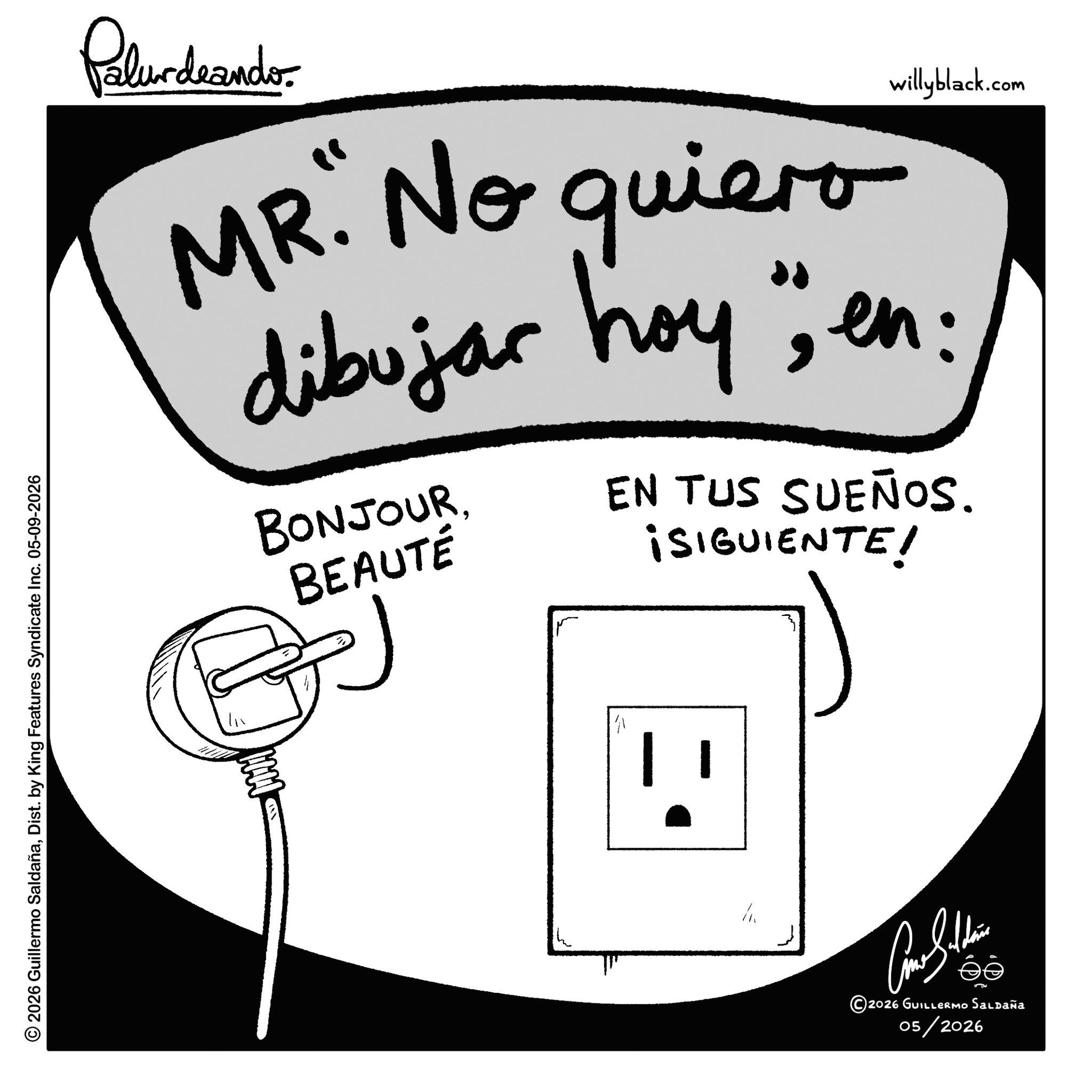 Graphics OCR: © 2026 Guillermo SaldañaDist. by King Features Syndicate Inc. 05-09-2026 Palurdeando willyblack.com MR. No quiero dibujar hoy" en: BONJOURBEAUTÉ EN TUS SUEÑOS. ¡SIGUIENTE! ?????? éé 2026 GUILLERMO Saldaña 05/2026 © 2026 Guillermo SaldañaDist . by King Features Syndicate Inc. 05-09-2026 Palurdeando willyblack.com MR . No quiero dibujar hoy " en : BONJOURBEAUTÉ EN TUS SUEÑOS . ¡ SIGUIENTE ! ?????? éé 2026 GUILLERMO Saldaña 05/2026