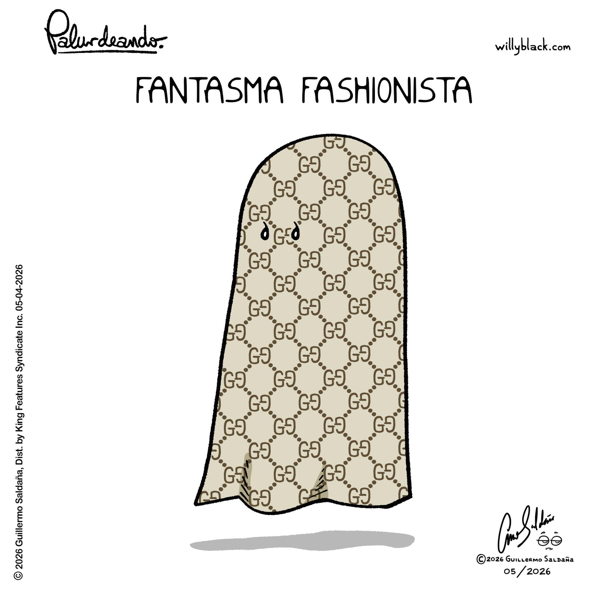 Dist. by King Features Syndicate Inc. 05-04-2026 Palurdaando FANTASMA FASHIONISTA GJ. G9. G9. GO GO ? GO GO G9 GEO GO. GO GO GO G9 GO GO G9 GO GO GO G9 GO. GO GO GO G9 G9 G9 G9 GE GO GO. GO G9 GO GO GO GO Come Stain ©2026 GUILLERMO SALDAÑA 05/2026 willyblack.com © 2026 Guillermo SaldañaDist . by King Features Syndicate Inc. 05-04-2026 Palurdaando FANTASMA FASHIONISTA GJ . G9 . G9 . GO GO ? GO GO G9 GEO GO . GO GO GO G9 GO GO G9 GO GO GO G9 GO . GO GO GO G9 G9 G9 G9 GE GO GO . GO G9 GO GO GO GO Come Stain © 2026 GUILLERMO SALDAÑA 05/2026 willyblack.com