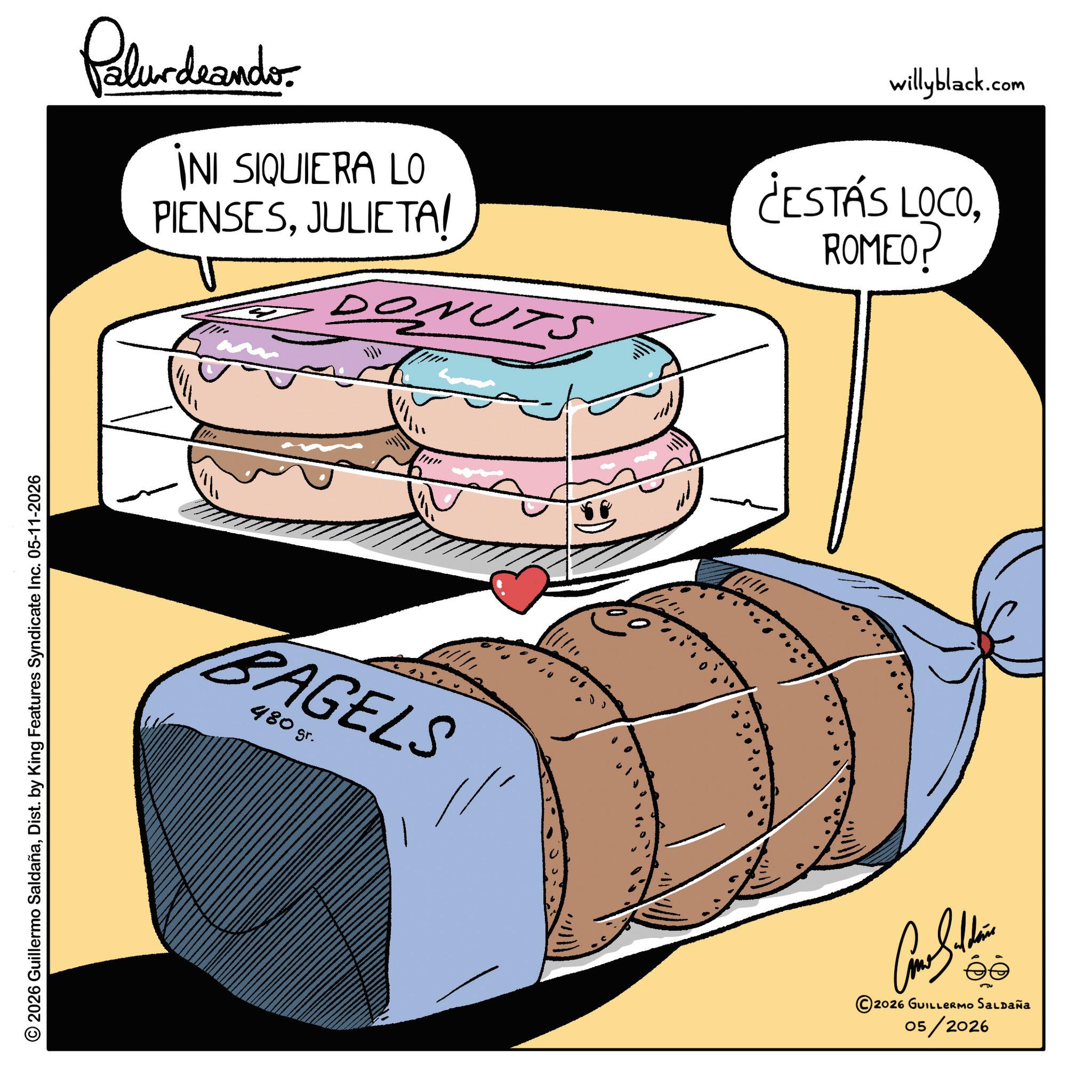 Bread OCR: © 2026 Guillermo SaldañaDist. by King Features Syndicate Inc. 05-11-2026 Palurdrando INI SIQUIERA LO PIENSESJULIETA/ DONUTS willyblack.com ¿ESTÁS LOCOROMEO? m BAGELS 480 gr. © 2026 GUILLERMO SALDAÑA 05/2026 © 2026 Guillermo SaldañaDist . by King Features Syndicate Inc. 05-11-2026 Palurdrando INI SIQUIERA LO PIENSESJULIETA / DONUTS willyblack.com ¿ ESTÁS LOCOROMEO ? m BAGELS 480 gr . © 2026 GUILLERMO SALDAÑA 05/2026