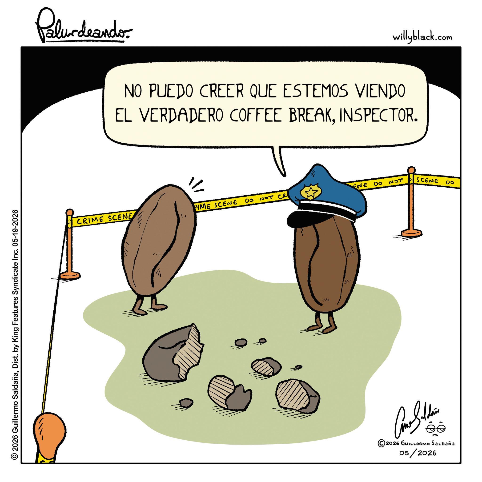 Photo caption OCR: © 2026 Guillermo SaldañaDist. by King Features Syndicate Inc. 05-19-2026 Palurdeando willyblack.com NO PUEDO CREER QUE ESTEMOS VIENDO EL VERDADERO COFFEE BREAKINSPECTOR. 1/1 " CRIME SCENE PIME SCENE ENE DO NOT SCENE 00 NOT CR DO ©2026 GUILLERMO SALDAÑA 05/2026 © 2026 Guillermo SaldañaDist . by King Features Syndicate Inc. 05-19-2026 Palurdeando willyblack.com NO PUEDO CREER QUE ESTEMOS VIENDO EL VERDADERO COFFEE BREAKINSPECTOR . 1/1 " CRIME SCENE PIME SCENE ENE DO NOT SCENE 00 NOT CR DO © 2026 GUILLERMO SALDAÑA 05/2026