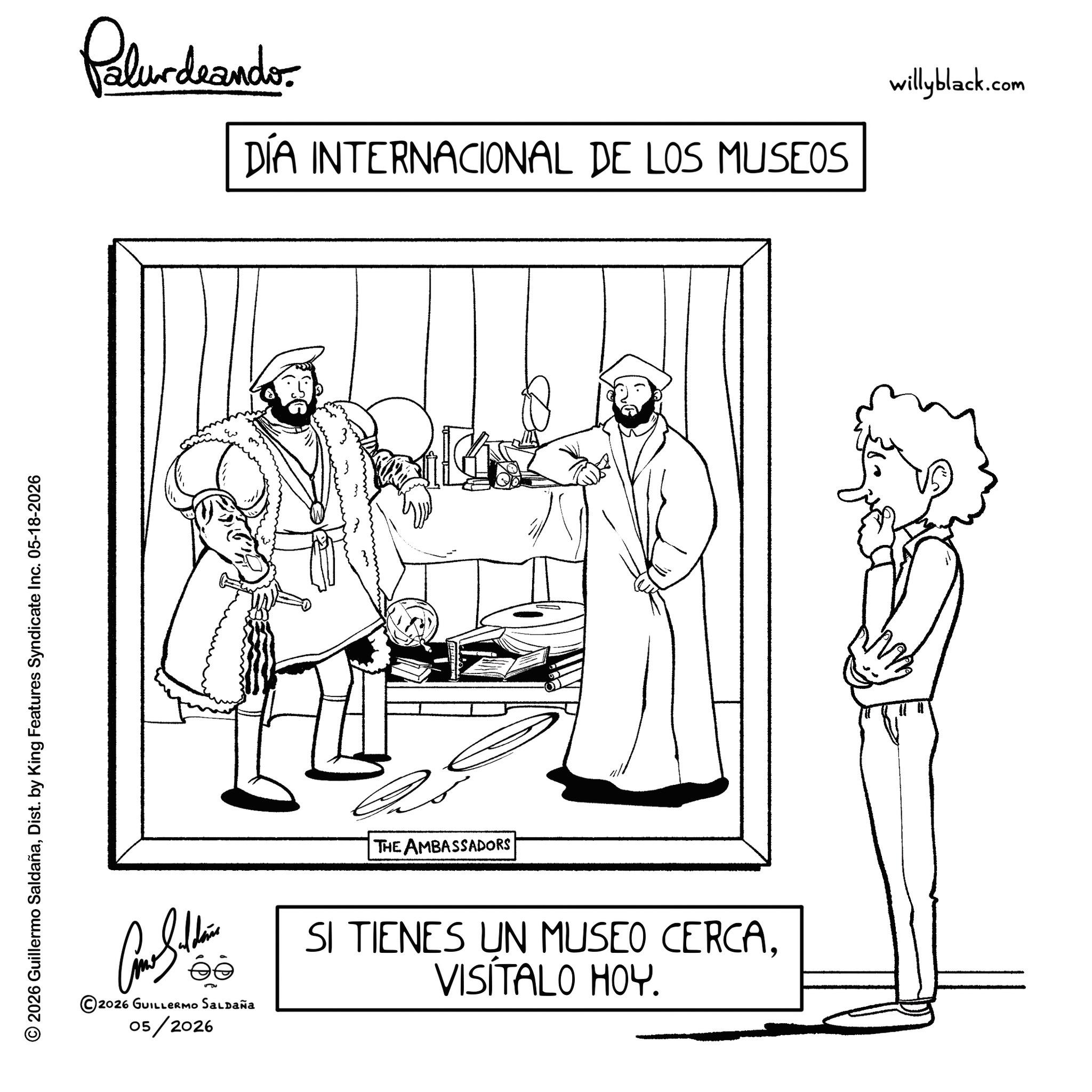 Graphics OCR: © 2026 Guillermo SaldañaDist. by King Features Syndicate Inc. 05-18-2026 Pelundrando DÍA INTERNACIONAL DE LOS MUSEOS THE AMBASSADORS - Balt ?? ©2026 GUILLERMO SALDAÑA 05/2026 SI TIENES UN MUSEO CERCAVISÍTALO HOY. willyblack.com © 2026 Guillermo SaldañaDist . by King Features Syndicate Inc. 05-18-2026 Pelundrando DÍA INTERNACIONAL DE LOS MUSEOS THE AMBASSADORS - Balt ?? © 2026 GUILLERMO SALDAÑA 05/2026 SI TIENES UN MUSEO CERCAVISÍTALO HOY . willyblack.com