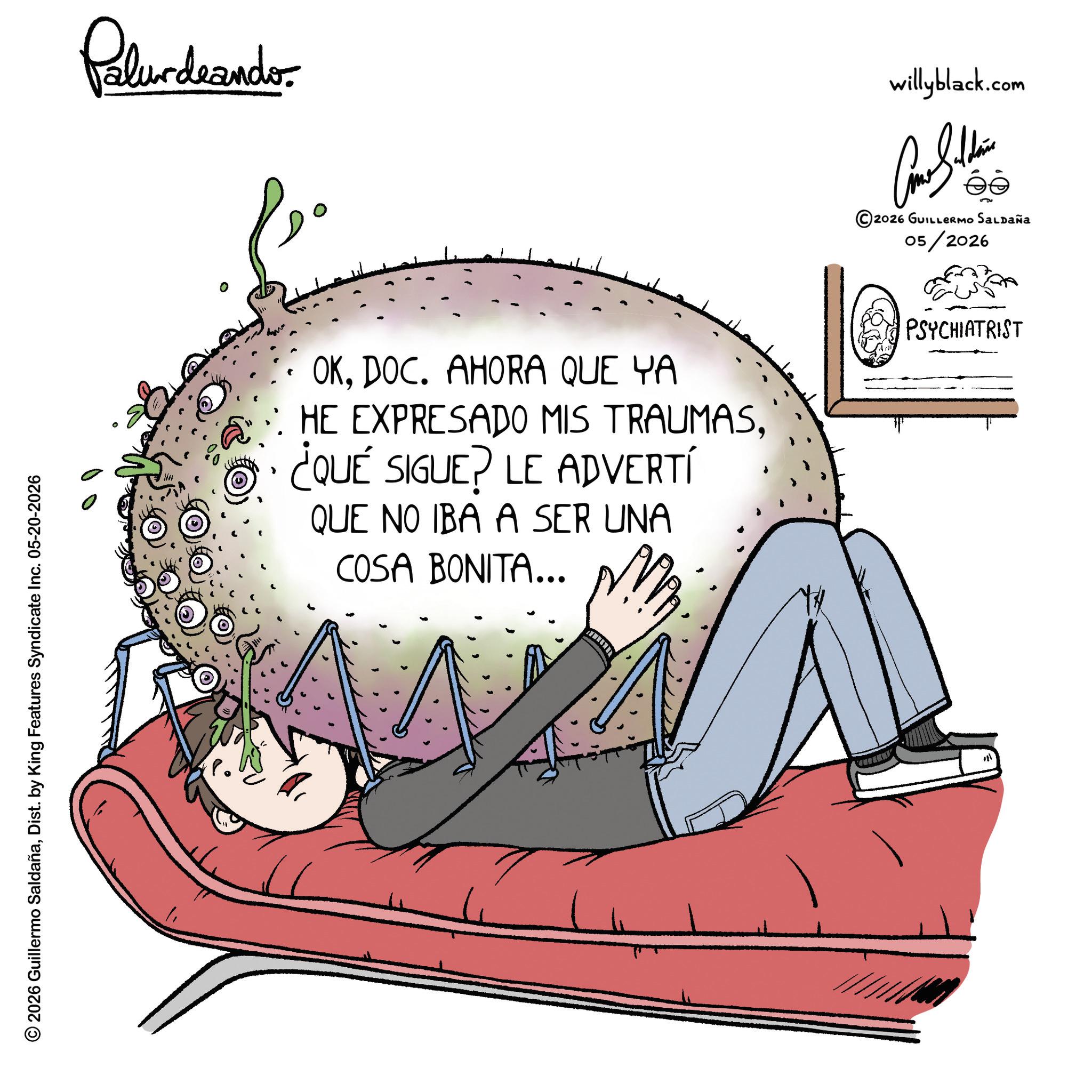 Animation OCR: © 2026 Guillermo SaldañaDist. by King Features Syndicate Inc. 05-20-2026 Palurdeando OKDOC. AHORA QUE YA HE EXPRESADO MIS TRAUMAS¿QUÉ SIGUE? LE ADVERTÍ QUE NO IBA A SER UNA COSA BONITA... willyblack.com 2026 GUILLERMO SALDAÑA 05/2026 PSYCHIATRIST © 2026 Guillermo SaldañaDist . by King Features Syndicate Inc. 05-20-2026 Palurdeando OKDOC . AHORA QUE YA HE EXPRESADO MIS TRAUMAS¿ QUÉ SIGUE ? LE ADVERTÍ QUE NO IBA A SER UNA COSA BONITA ... willyblack.com 2026 GUILLERMO SALDAÑA 05/2026 PSYCHIATRIST