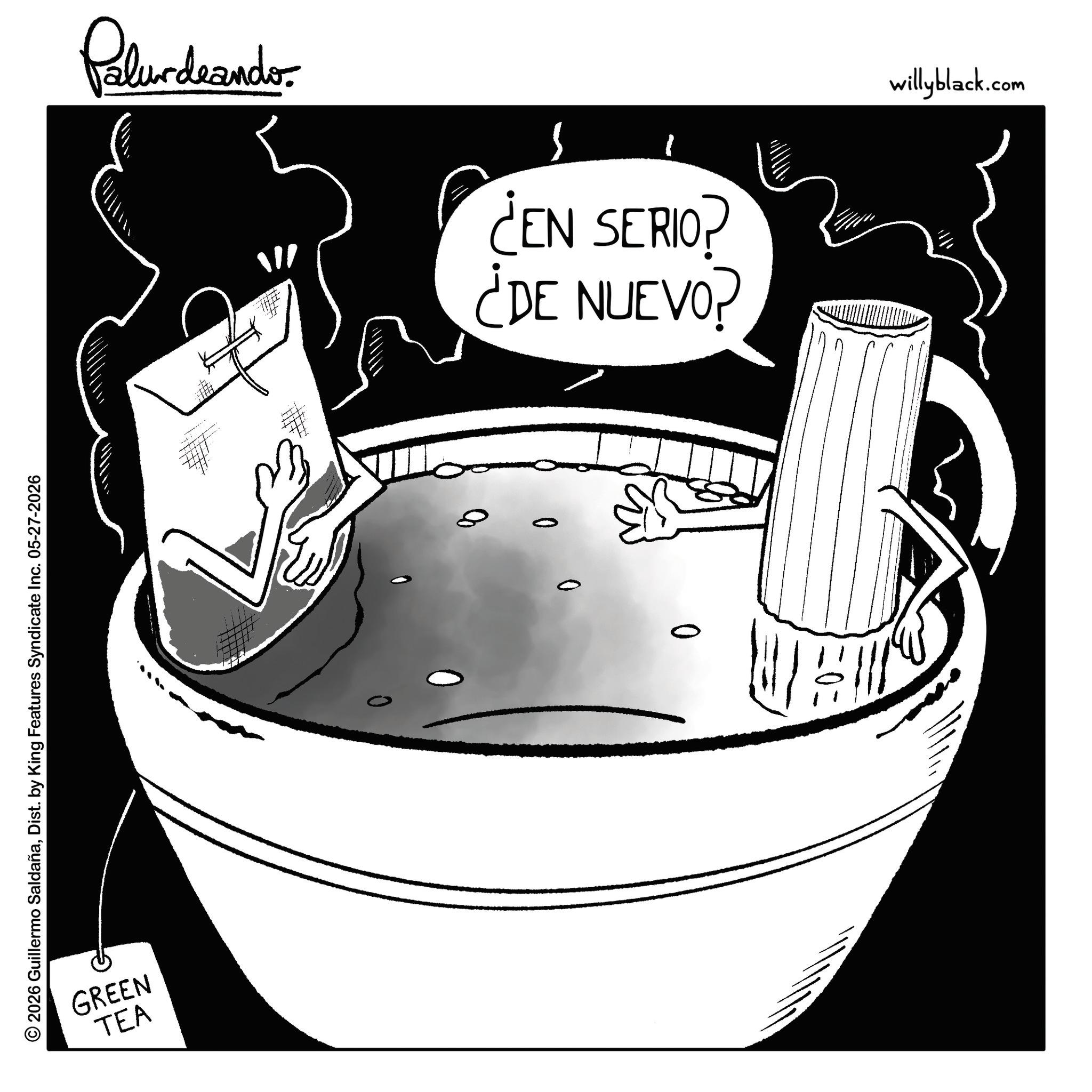 Fiction OCR: 2026 Guillermo SaldañaDist. by King Features Syndicate Inc. 05-27-2026 TEA GREEN Palur deando. S ¿DE NUEVO? ¿EN SERIO? 8 0 0 0 willyblack.com 2026 Guillermo SaldañaDist . by King Features Syndicate Inc. 05-27-2026 TEA GREEN Palur deando . S ¿ DE NUEVO ? ¿ EN SERIO ? 8 0 0 0 willyblack.com