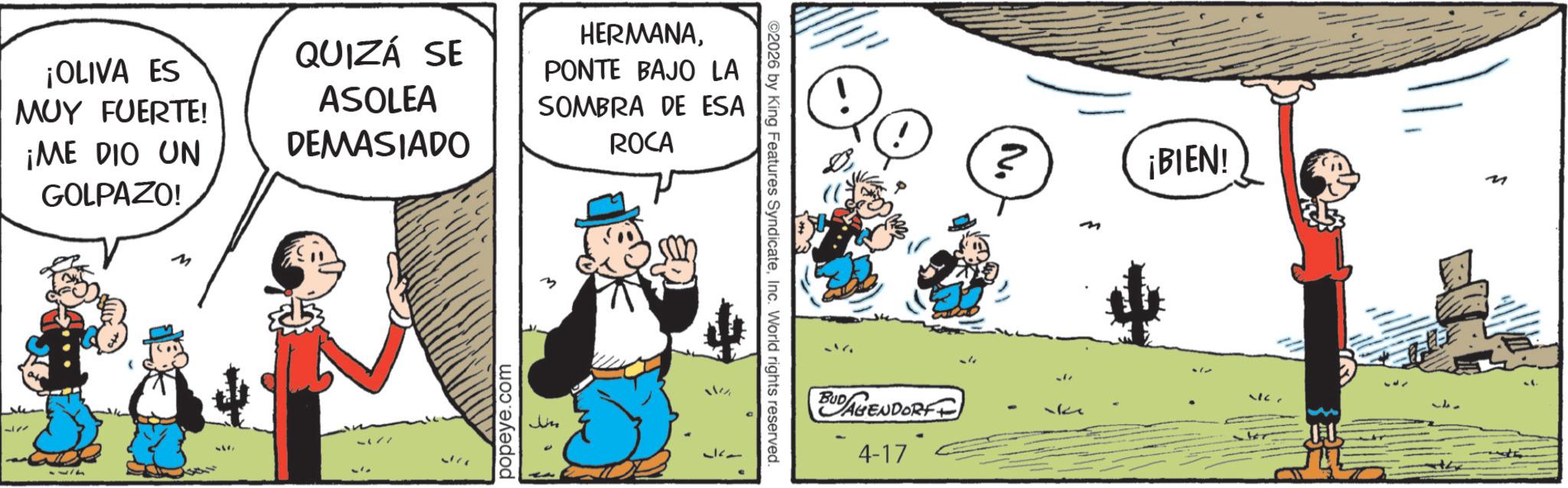 Publication OCR: QUIZÁ SE ¡OLIVA ES MUY FUERTE! ¡ME DIO UN ASOLEA DEMASIADO 177 GOLPAZO! M popeye.com HERMANAPONTE BAJO LA SOMBRA DE ESA ROCA 117 ©2026 by King Features SyndicateInc. World rights reserved. ? N. ¡BIEN! M BUDAGENDORF 4-17 467 QUIZÁ SE ¡ OLIVA ES MUY FUERTE ! ¡ ME DIO UN ASOLEA DEMASIADO 177 GOLPAZO ! M popeye.com HERMANAPONTE BAJO LA SOMBRA DE ESA ROCA 117 © 2026 by King Features SyndicateInc. World rights reserved . ? N. ¡ BIEN ! M BUDAGENDORF 4-17 467