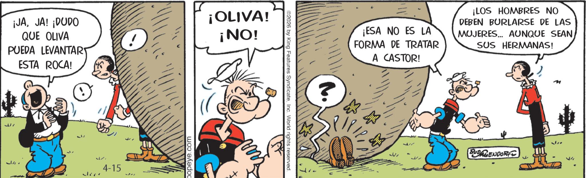 Gesture OCR: ¡JAJA! ¡DUDO QUE OLIVA PUEDA LEVANTAR ESTA ROCA! ¡OLIVA! ¡NO! ??? 4-15 popeye.com ©2026 by King Features SyndicateInc. World rights reserved. ¡ESA NO ES LA FORMA DE TRATAR A CASTOR! ¡LOS HOMBRES NO DEBEN BURLARSE DE LAS MUJERES... AUNQUE SEANSUS HERMANAS! U 117 377 BUDAGENDORF 27 ¡ JAJA ! ¡ DUDO QUE OLIVA PUEDA LEVANTAR ESTA ROCA ! ¡ OLIVA ! ¡ NO ! ??? 4-15 popeye.com © 2026 by King Features SyndicateInc. World rights reserved . ¡ ESA NO ES LA FORMA DE TRATAR A CASTOR ! ¡ LOS HOMBRES NO DEBEN BURLARSE DE LAS MUJERES ... AUNQUE SEANSUS HERMANAS ! U 117 377 BUDAGENDORF 27