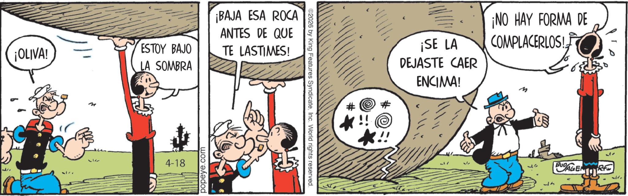 Animated cartoon OCR: ¡OLIVA! ESTOY BAJO LA SOMBRA ¡BAJA ESA ROCA ANTES DE QUE TE LASTIMES! 37 4-18 popeye.com 2026 by King Features SyndicateInc. World rights reserved. ? ¡SE LA DEJASTE CAER ENCIMA! ¡NO HAY FORMA DE COMPLACERLOS! *!! *!! m 37 BUDAGEN RE ¡ OLIVA ! ESTOY BAJO LA SOMBRA ¡ BAJA ESA ROCA ANTES DE QUE TE LASTIMES ! 37 4-18 popeye.com 2026 by King Features SyndicateInc. World rights reserved . ? ¡ SE LA DEJASTE CAER ENCIMA ! ¡ NO HAY FORMA DE COMPLACERLOS ! * !! * !! m 37 BUDAGEN RE