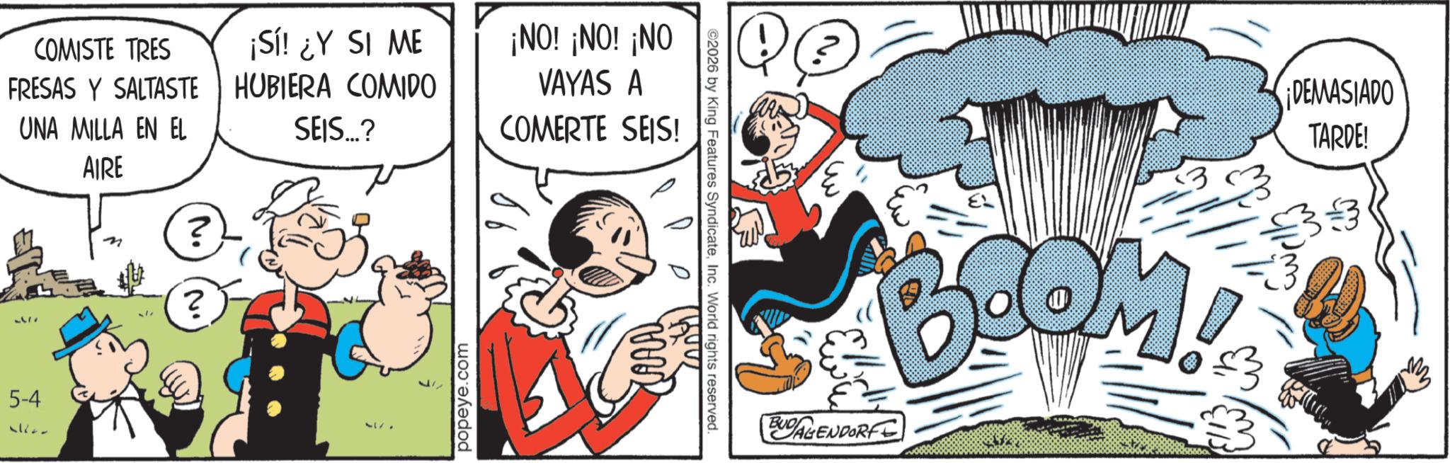 Gesture OCR: COMISTE TRES FRESAS Y SALTASTE UNA MILLA EN EL ¡Sí! ¿Y SI ME HUBIERA COMIDO SEIS...? ¡NO! ¡NO! ¡NO VAYAS A COMERTE SEIS! 97 AIRE ? ? 5-4 31600 57. popeye.com ©2026 by King Features SyndicateInc. World rights reserved. BUDAGENDORF BOOM! ¡DEMASIADO TARDE! M wilk COMISTE TRES FRESAS Y SALTASTE UNA MILLA EN EL ¡ Sí ! ¿ Y SI ME HUBIERA COMIDO SEIS ... ? ¡ NO ! ¡ NO ! ¡ NO VAYAS A COMERTE SEIS ! 97 AIRE ? ? 5-4 31600 57 . popeye.com © 2026 by King Features SyndicateInc. World rights reserved . BUDAGENDORF BOOM ! ¡ DEMASIADO TARDE ! M wilk