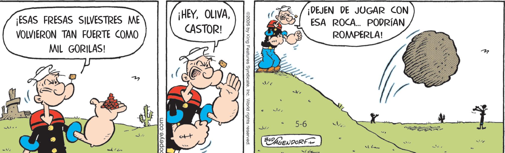 Gesture OCR: ¡ESAS FRESAS SILVESTRES ME VOLVIERON TAN FUERTE COMO MIL GORILAS! M ¡HEYCASTOR! ?? 177 377 popeye.com ©2026 by King Features SyndicateInc. World rights reserved. G ¡DEJEN DE JUGAR CON ESA ROCA... PODRÍAN ROMPERLA! 5-6 BUDAGENDORF 12 M ¡ ESAS FRESAS SILVESTRES ME VOLVIERON TAN FUERTE COMO MIL GORILAS ! M ¡ HEYCASTOR ! ?? 177 377 popeye.com © 2026 by King Features SyndicateInc. World rights reserved . G ¡ DEJEN DE JUGAR CON ESA ROCA ... PODRÍAN ROMPERLA ! 5-6 BUDAGENDORF 12 M