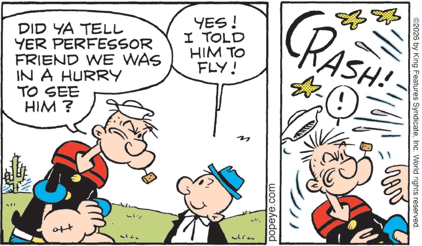 Gesture OCR: DID YA TELL YER PERFESSOR FRIEND WE WAS IN A HURRY TO SEE HIM? YES! I TOLD HIM TO FLY! CRASH! ott popeye.com ©2026 by King Features SyndicateInc. World rights reserved. DID YA TELL YER PERFESSOR FRIEND WE WAS IN A HURRY TO SEE HIM ? YES ! I TOLD HIM TO FLY ! CRASH ! ott popeye.com © 2026 by King Features SyndicateInc. World rights reserved .