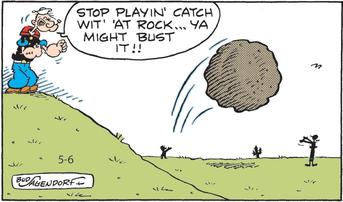 Cartoon OCR: W ??? STOP PLAYIN' CATCH WIT' 'AT ROCK... YA MIGHT BUST IT!! Na 5-6 BUD AGENDORFF V M C W ??? STOP PLAYIN ' CATCH WIT ' ' AT ROCK ... YA MIGHT BUST IT !! Na 5-6 BUD AGENDORFF V M C