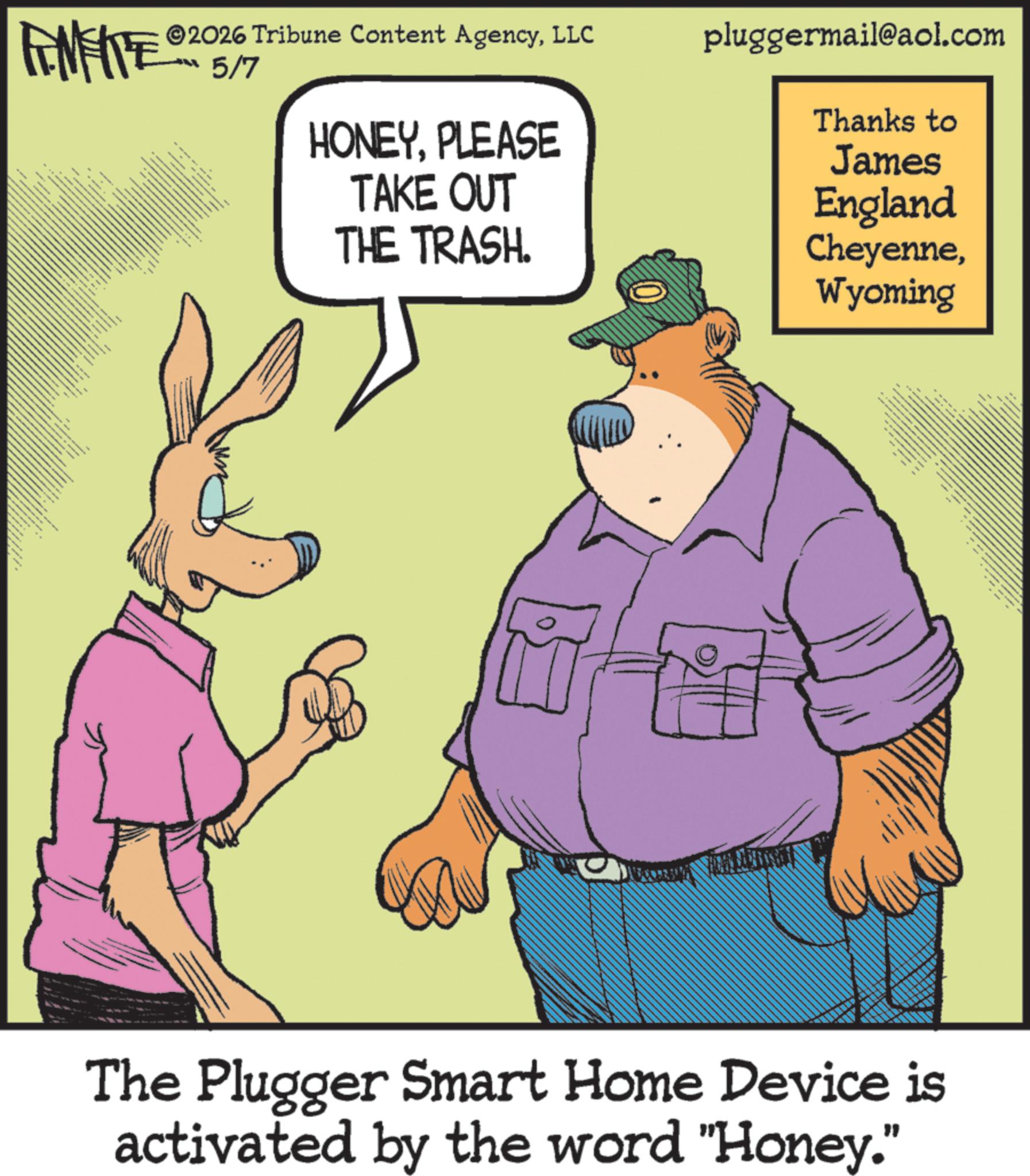 Photo caption OCR: ©2026 Tribune Content AgencyLLC pluggermail@aol.com 5/7 ME wwwww a A HONEYPLEASE TAKE OUT THE TRASH. Thanks to James England CheyenneWyoming ??? ?? . The Plugger Smart Home Device is activated by the word "Honey." © 2026 Tribune Content AgencyLLC pluggermail@aol.com 5/7 ME wwwww a A HONEYPLEASE TAKE OUT THE TRASH . Thanks to James England CheyenneWyoming ??? ?? . The Plugger Smart Home Device is activated by the word " Honey . "