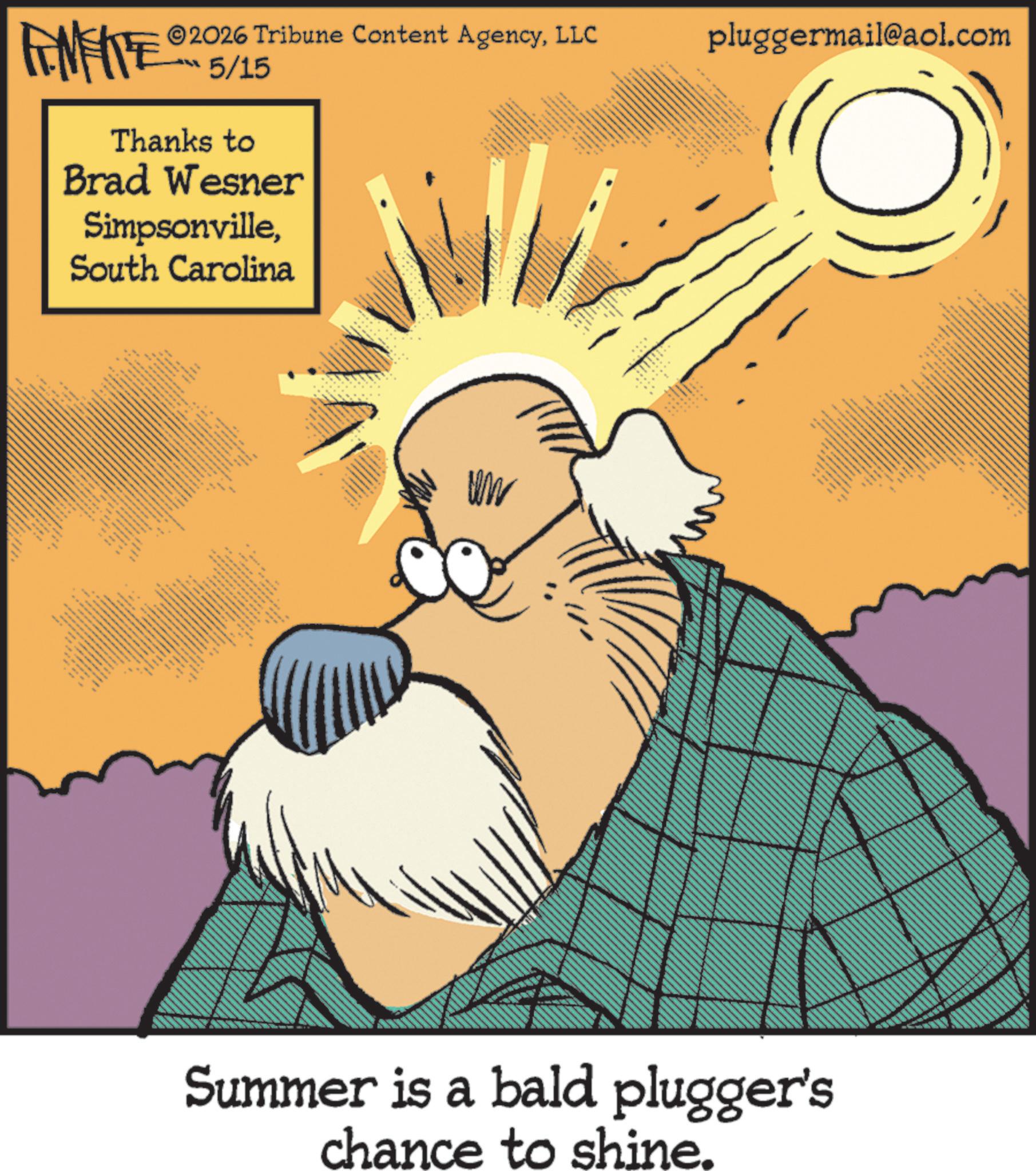 Illustration OCR: FINITE 2026 Tribune Content AgencyLLC 5/15 Thanks to Brad Wesner SimpsonvilleSouth Carolina A pluggermail@aol.com O W • Summer is a bald plugger's chance to shine. FINITE 2026 Tribune Content AgencyLLC 5/15 Thanks to Brad Wesner SimpsonvilleSouth Carolina A pluggermail@aol.com O W • Summer is a bald plugger's chance to shine .