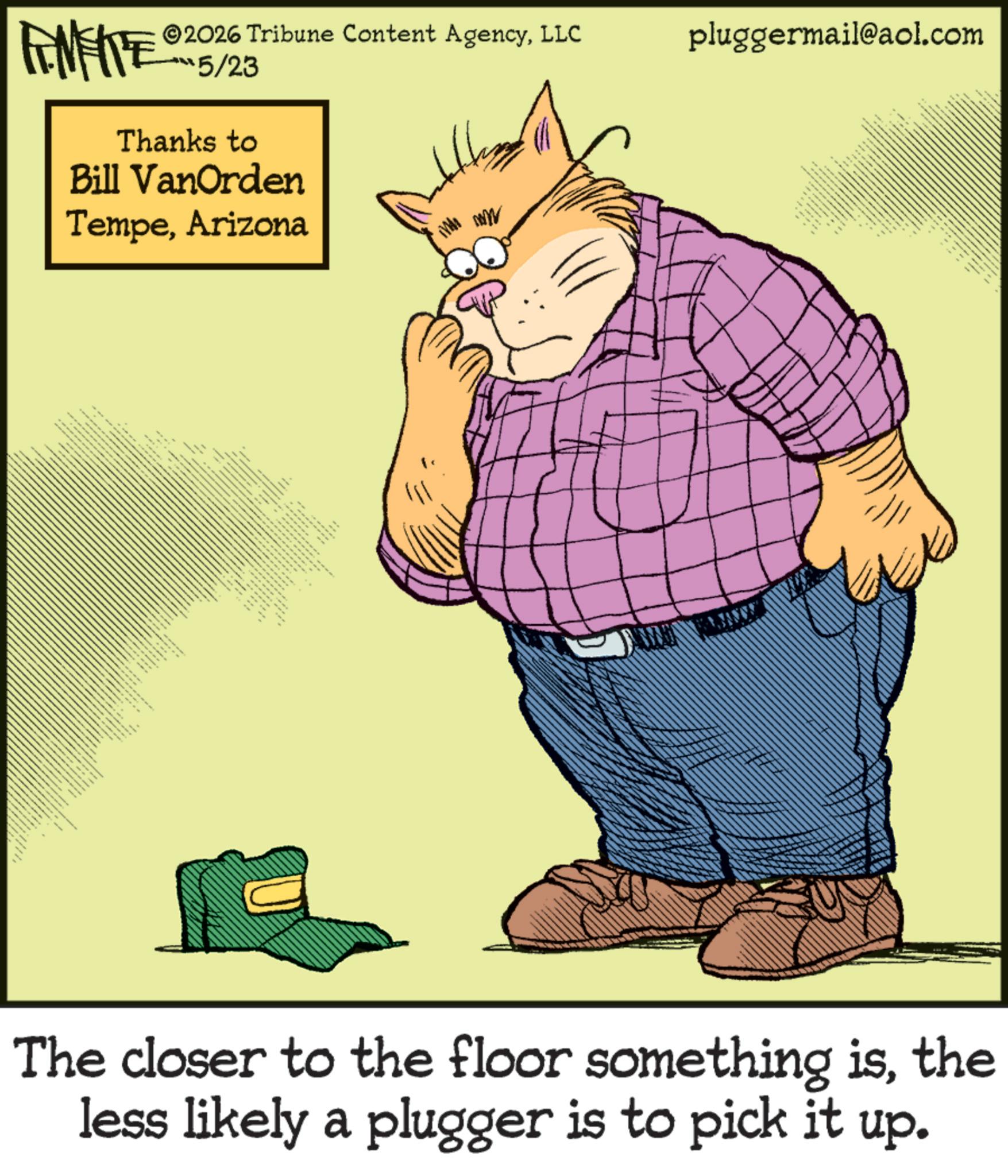 Whiskers OCR: 2026 Tribune Content AgencyLLC 5/23 pluggermail@aol.com FINITE Thanks to Bill VanOrden TempeArizona www ??? ??? ??? ??? ??? ??? ww The closer to the floor something isthe less likely a plugger is to pick it up. 2026 Tribune Content AgencyLLC 5/23 pluggermail@aol.com FINITE Thanks to Bill VanOrden TempeArizona www ??? ??? ??? ??? ??? ??? ww The closer to the floor something isthe less likely a plugger is to pick it up .