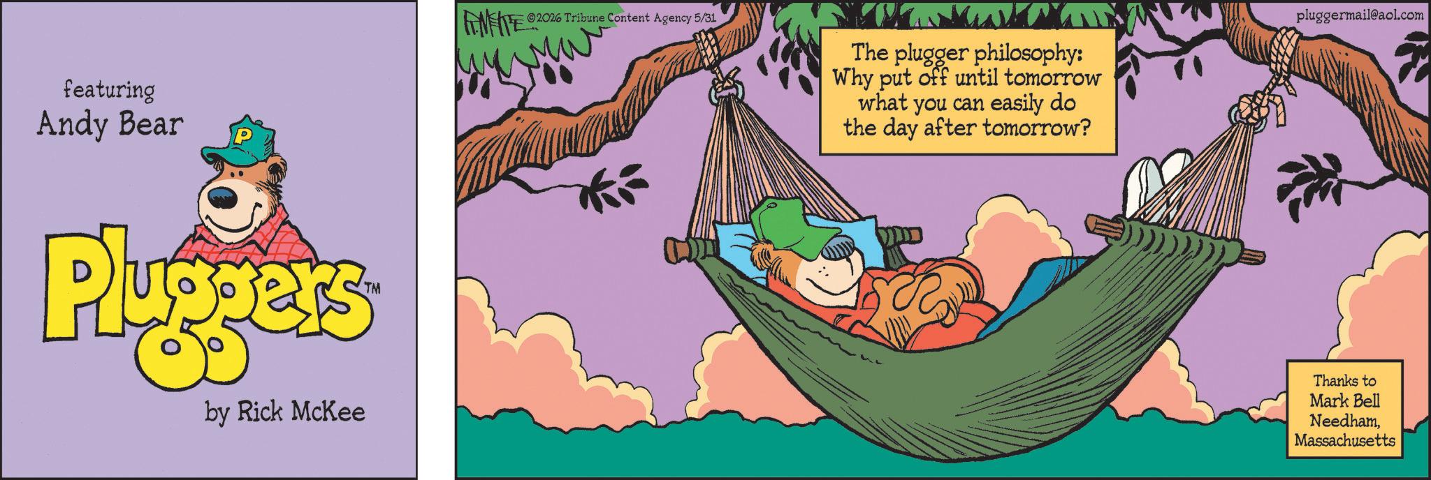 Comic book OCR: featuring Andy Bear MEITE 2026 Tribune Content Agency 5/31 TM KE The plugger philosophy: Why put off until tomorrow what you can easily do the day after tomorrow? Pluggers by Rick McKee pluggermail@aol.com Thanks to Mark Bell NeedhamMassachusetts featuring Andy Bear MEITE 2026 Tribune Content Agency 5/31 TM KE The plugger philosophy : Why put off until tomorrow what you can easily do the day after tomorrow ? Pluggers by Rick McKee pluggermail@aol.com Thanks to Mark Bell Needham