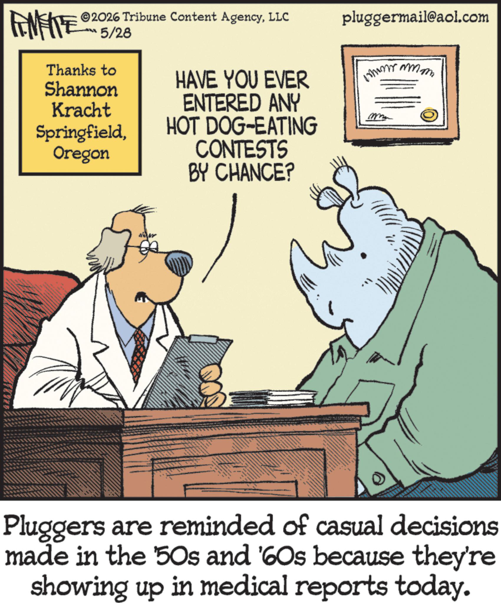 Animation OCR: 2026 Tribune Content AgencyLLC pluggermail@aol.com FENFITE 5/28 Thanks to Shannon Kracht SpringfieldOregon HAVE YOU EVER ENTERED ANY HOT DOG-EATING CONTESTS BY CHANCE? Pluggers are reminded of casual decisions made in the 50s and '60s because they're showing up in medical reports today. 2026 Tribune Content AgencyLLC pluggermail@aol.com FENFITE 5/28 Thanks to Shannon Kracht SpringfieldOregon HAVE YOU EVER ENTERED ANY HOT DOG - EATING CONTESTS BY CHANCE ? Pluggers are reminded of casual decisions made in the 50s and ' 60s because they're showing up in medical reports today .