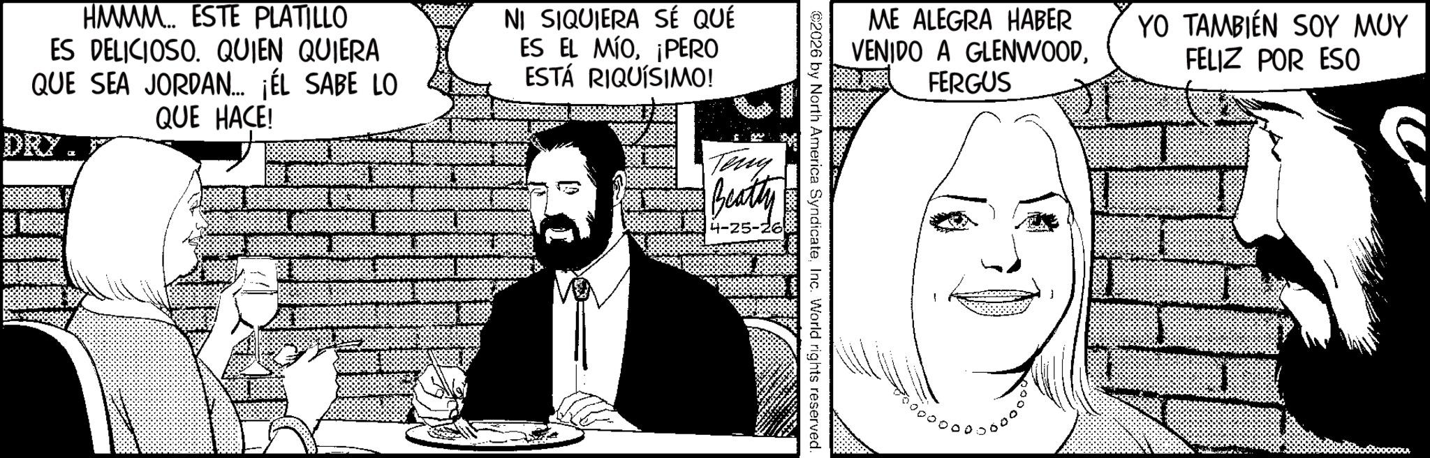 Animation OCR: HMMM... ESTE PLATILLO ES DELICIOSO. QUIEN QUIERA QUE SEA JORDAN... ¡ÉL SABE LO QUE HACE! NI SIQUIERA SÉ QUÉ ES EL MÍO¡PERO ESTÁ RIQUÍSIMO! DRY. Teny Beatty 4-25- ME ALEGRA HABER VENIDO A GLENWOODFERGUS YO TAMBIÉN SOY MUY FELIZ POR ESO ©2026 by North America SyndicateInc. World rights reserved. HMMM ... ESTE PLATILLO ES DELICIOSO . QUIEN QUIERA QUE SEA JORDAN ... ¡ ÉL SABE LO QUE HACE ! NI SIQUIERA SÉ QUÉ ES EL MÍO¡ PERO ESTÁ RIQUÍSIMO ! DRY . Teny Beatty 4-25- ME ALEGRA HABER VENIDO A GLENWOODFERGUS YO TAMBIÉN SOY MUY FELIZ POR ESO © 2026 by North America SyndicateInc. World rights reserved .