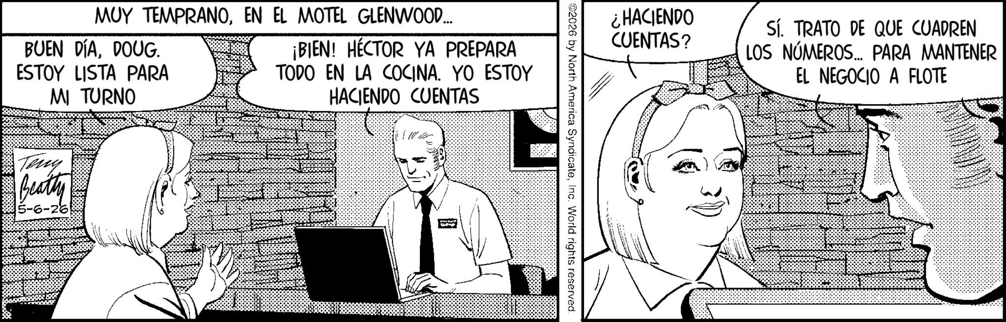 Animation OCR: MUY TEMPRANOEN EL MOTEL GLENWOOD... BUEN DÍADOUG. ESTOY LISTA PARA MI TURNO ¡BIEN! HÉCTOR YA PREPARA TODO EN LA COCINA. YO ESTOY HACIENDO CUENTAS Teny Beatty 5-6-26 ¿HACIENDO CUENTAS? Sí. TRATO DE QUE CUADREN LOS NÚMEROS... PARA MANTENER EL NEGOCIO A FLOTE ©2026 by North America SyndicateInc. World rights reserved. MUY TEMPRANOEN EL MOTEL GLENWOOD ... BUEN DÍADOUG . ESTOY LISTA PARA MI TURNO ¡ BIEN ! HÉCTOR YA PREPARA TODO EN LA COCINA . YO ESTOY HACIENDO CUENTAS Teny Beatty 5-6-26 ¿ HACIENDO CUENTAS ? Sí . TRATO DE QUE CUADREN LOS NÚMEROS ... PARA MANTENER EL NEGOCIO A FLOTE © 2026 by North America SyndicateInc. World rights reserved .