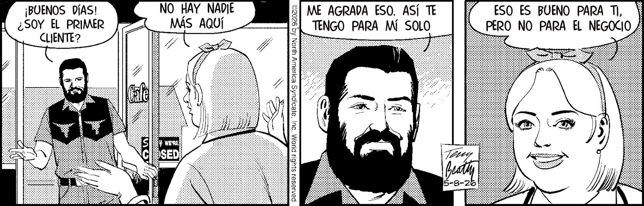 Comic book OCR: ¡BUENOS DÍAS! ¿SOY EL PRIMER CLIENTE? NO HAY NADIE MÁS AQUÍ WE'RE S SED ME AGRADA ESO. ASÍ TE TENGO PARA MÍ SOLO ESO ES BUENO PARA TIPERO NO PARA EL NEGOCIO 2026 by North America SyndicateInc. World rights reserved. Teny Beatty -26 ¡ BUENOS DÍAS ! ¿ SOY EL PRIMER CLIENTE ? NO HAY NADIE MÁS AQUÍ WE'RE S SED ME AGRADA ESO . ASÍ TE TENGO PARA MÍ SOLO ESO ES BUENO PARA TIPERO NO PARA EL NEGOCIO 2026 by North America SyndicateInc. World rights reserved . Teny Beatty -26