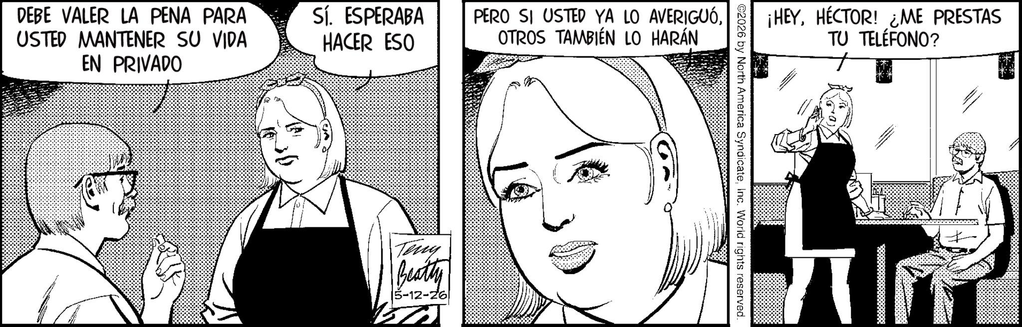 Photo caption OCR: DEBE VALER LA PENA PARA USTED MANTENER SU VIDA EN PRIVADO Sí. ESPERABA HACER ESO PERO SI USTED YA LO AVERIGUÓOTROS TAMBIÉN LO HARÁN Terry Beatty |5-12-26| ¡HEYHÉCTOR! ¿ME PRESTAS ©2026 by North America SyndicateInc. World rights reserved. TU TELÉFONO? DEBE VALER LA PENA PARA USTED MANTENER SU VIDA EN PRIVADO Sí . ESPERABA HACER ESO PERO SI USTED YA LO AVERIGUÓOTROS TAMBIÉN LO HARÁN Terry Beatty | 5-12-26 | ¡ HEYHÉCTOR ! ¿ ME PRESTAS © 2026 by North America SyndicateInc. World rights reserved . TU TELÉFONO ?