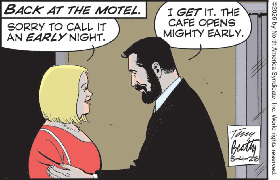 Fictional character OCR: BACK AT THE MOTEL. SORRY TO CALL IT AN EARLY NIGHT. I GET IT. THE CAFE OPENS MIGHTY EARLY. ©2026 by North America SyndicateInc. World rights reserved. Teny Beathy 5-4-26 BACK AT THE MOTEL . SORRY TO CALL IT AN EARLY NIGHT . I GET IT . THE CAFE OPENS MIGHTY EARLY . © 2026 by North America SyndicateInc. World rights reserved . Teny Beathy 5-4-26