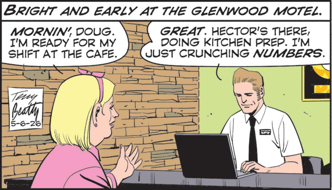 Photo caption OCR: BRIGHT AND EARLY AT THE GLENWOOD MOTEL. MORNIN' DOUG. I'M READY FOR MY SHIFT AT THE CAFE. GREAT. HECTOR'S THEREDOING KITCHEN PREP. I'M JUST CRUNCHING NUMBERS. Teny Beatty 5-6-26 BRIGHT AND EARLY AT THE GLENWOOD MOTEL . MORNIN ' DOUG . I'M READY FOR MY SHIFT AT THE CAFE . GREAT . HECTOR'S THEREDOING KITCHEN PREP . I'M JUST CRUNCHING NUMBERS . Teny Beatty 5-6-26