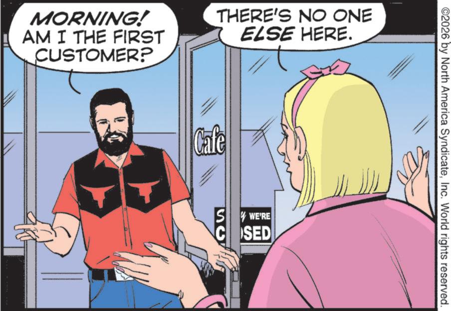 Beard OCR: MORNING! AM I THE FIRST CUSTOMER? THERE'S NO ONE ELSE HERE. Cafe S WE'RE COSED ©2026 by North America SyndicateInc. World rights reserved. MORNING ! AM I THE FIRST CUSTOMER ? THERE'S NO ONE ELSE HERE . Cafe S WE'RE COSED © 2026 by North America SyndicateInc. World rights reserved .