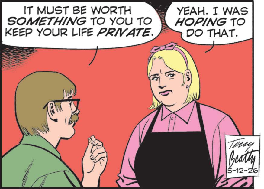 Comic book OCR: IT MUST BE WORTH SOMETHING TO YOU TO KEEP YOUR LIFE PRIVATE. YEAH. I WAS HOPING TO DO THAT. Teny Beatty 5-12-26 IT MUST BE WORTH SOMETHING TO YOU TO KEEP YOUR LIFE PRIVATE . YEAH . I WAS HOPING TO DO THAT . Teny Beatty 5-12-26