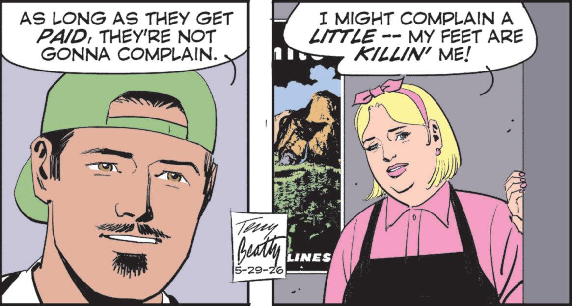 Comic book OCR: AS LONG AS THEY GET PAIDTHEY'RE NOT GONNA COMPLAIN. I MIGHT COMPLAIN A LITTLE -- MY FEET ARE KILLIN' ME! Teny Beatty LINES 5-29-26 0 AS LONG AS THEY GET PAIDTHEY'RE NOT GONNA COMPLAIN . I MIGHT COMPLAIN A LITTLE -- MY FEET ARE KILLIN ' ME ! Teny Beatty LINES 5-29-26 0