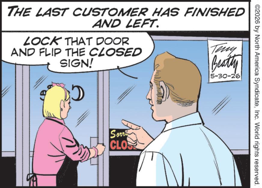 Pleased OCR: ©2026 by North America SyndicateInc. World rights reserved. THE LAST CUSTOMER HAS FINISHED AND LEFT. LOCK THAT DOOR AND FLIP THE CLOSED SIGN! Teny Beatty 5-30-26 Sorr CLOS © 2026 by North America SyndicateInc. World rights reserved . THE LAST CUSTOMER HAS FINISHED AND LEFT . LOCK THAT DOOR AND FLIP THE CLOSED SIGN ! Teny Beatty 5-30-26 Sorr CLOS