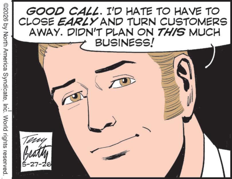 Comics OCR: GOOD CALL. I'D HATE TO HAVE TO CLOSE EARLY AND TURN CUSTOMERS AWAY. DIDN'T PLAN ON THIS MUCH BUSINESS! ©2026 by North America SyndicateInc. World rights reserved. Teny Beatty 5-27-26 GOOD CALL . I'D HATE TO HAVE TO CLOSE EARLY AND TURN CUSTOMERS AWAY . DIDN'T PLAN ON THIS MUCH BUSINESS ! © 2026 by North America SyndicateInc. World rights reserved . Teny Beatty 5-27-26