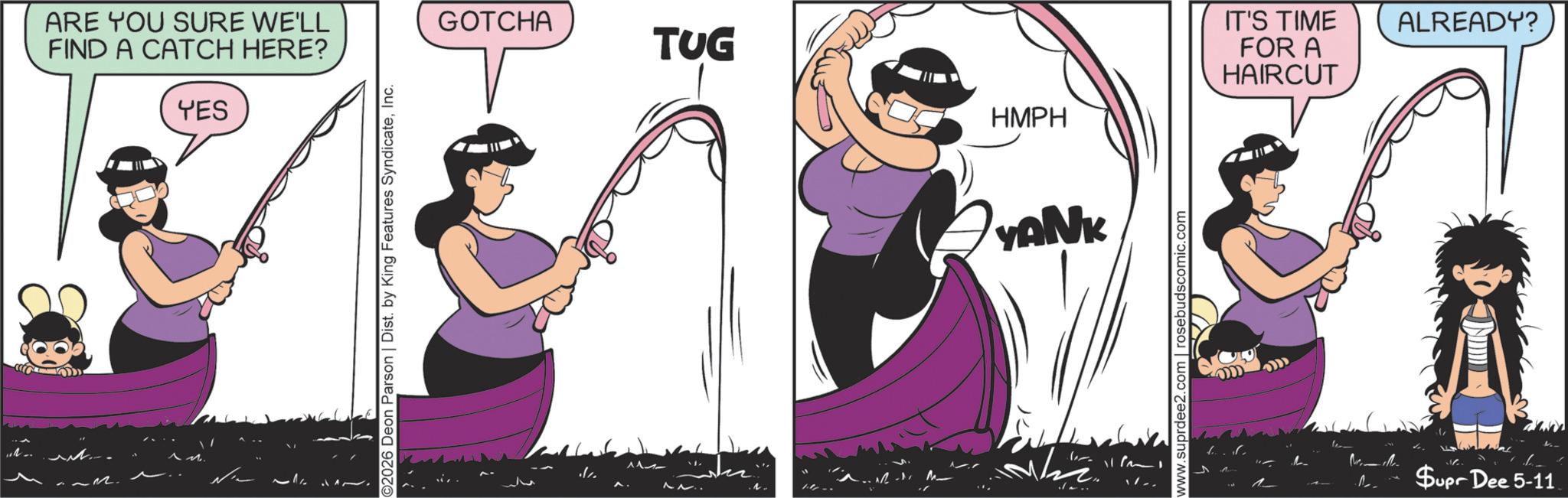 Fictional character OCR: ARE YOU SURE WE'LL FIND A CATCH HERE? YES ©2026 Deon Parson | Dist. by King Features SyndicateInc. GOTCHA TUG HMPH YANK 11/m1 www.suprdee2.com | rosebudscomic.com IT'S TIME FOR A HAIRCUT ALREADY? Supr Dee 5-11 ARE YOU SURE WE'LL FIND A CATCH HERE ? YES © 2026 Deon Parson | Dist . by King Features SyndicateInc. GOTCHA TUG HMPH YANK 11 / m1 www.suprdee2.com | rosebudscomic.com IT'S TIME FOR A HAIRCUT ALREADY ? Supr Dee 5-11