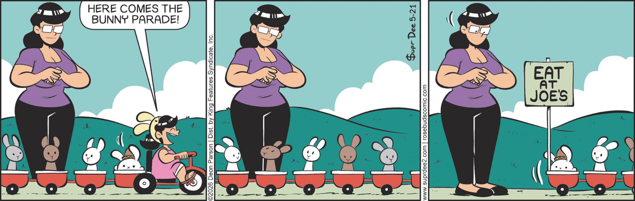 Graphic design OCR: BUNNY PARADE! HERE COMES THE ©2026 Deon Parson | Dist. by King Features SyndicateInc. www.suprdee2.com | rosebudscomic.com Supr Dee 5-21 AIN JOE'S AT EAT BUNNY PARADE ! HERE COMES THE © 2026 Deon Parson | Dist . by King Features SyndicateInc. www.suprdee2.com | rosebudscomic.com Supr Dee 5-21 AIN JOE'S AT EAT