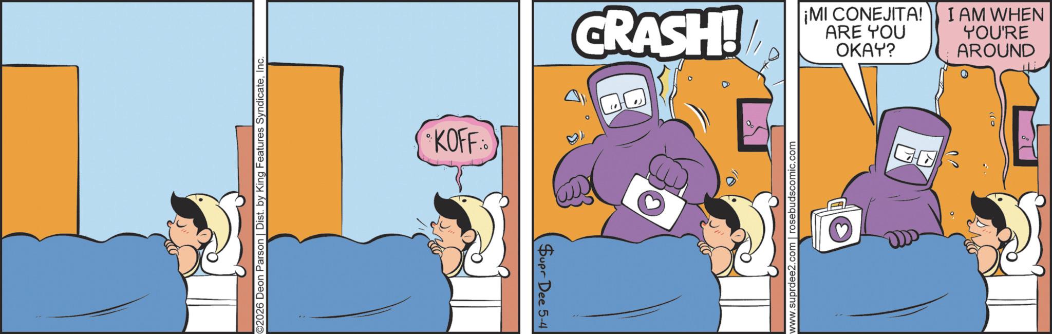 Graphics OCR: 92026 Deon Parson | Dist. by King Features SyndicateInc. KOFF CRASH! ARE YOU ¡MI CONEJITA! OKAY? AROUND YOU'RE I AM WHEN 0)) 0 Supr Dee 5-4 www.suprdee2.com | rosebudscomic.com 92026 Deon Parson | Dist . by King Features SyndicateInc. KOFF CRASH ! ARE YOU ¡ MI CONEJITA ! OKAY ? AROUND YOU'RE I AM WHEN 0 ) ) 0 Supr Dee 5-4 www.suprdee2.com | rosebudscomic.com