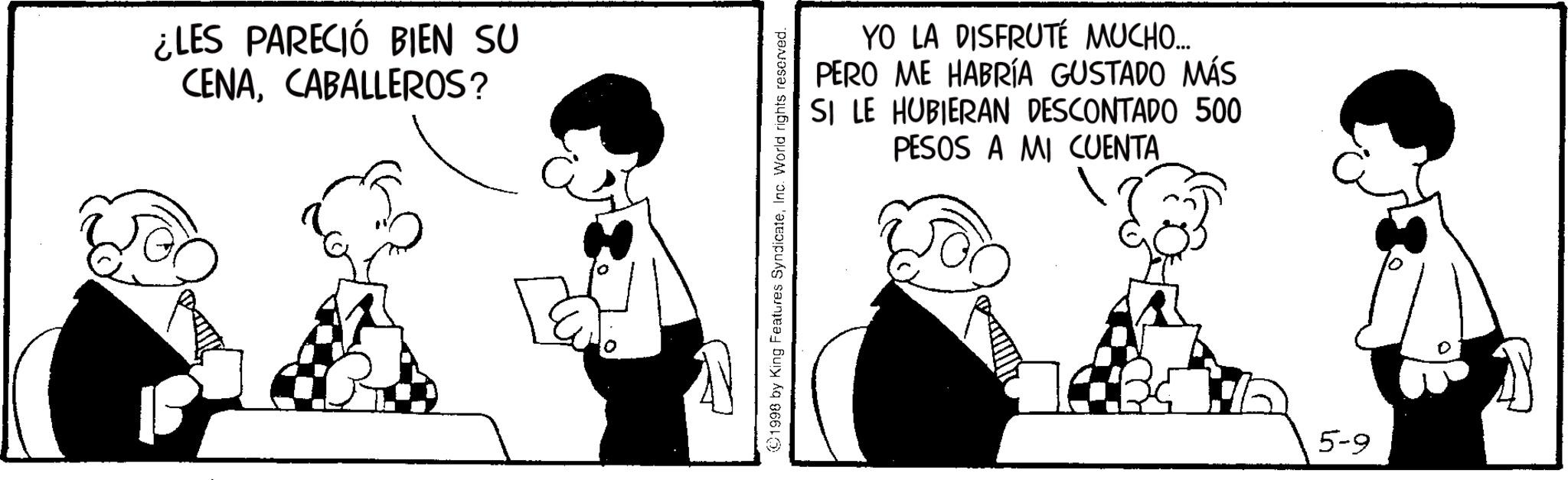 Comics OCR: ¿LES PARECIÓ BIEN SU CENACABALLEROS? ?? ©1998 by King Features SyndicateInc. World rights reserved. YO LA DISFRUTÉ MUCHO... PERO ME HABRÍA GUSTADO MÁS SI LE HUBIERAN DESCONTADO 500 PESOS A MI CUENTA 5-9 ¿ LES PARECIÓ BIEN SU CENACABALLEROS ? ?? © 1998 by King Features SyndicateInc. World rights reserved . YO LA DISFRUTÉ MUCHO ... PERO ME HABRÍA GUSTADO MÁS SI LE HUBIERAN DESCONTADO 500 PESOS A MI CUENTA 5-9