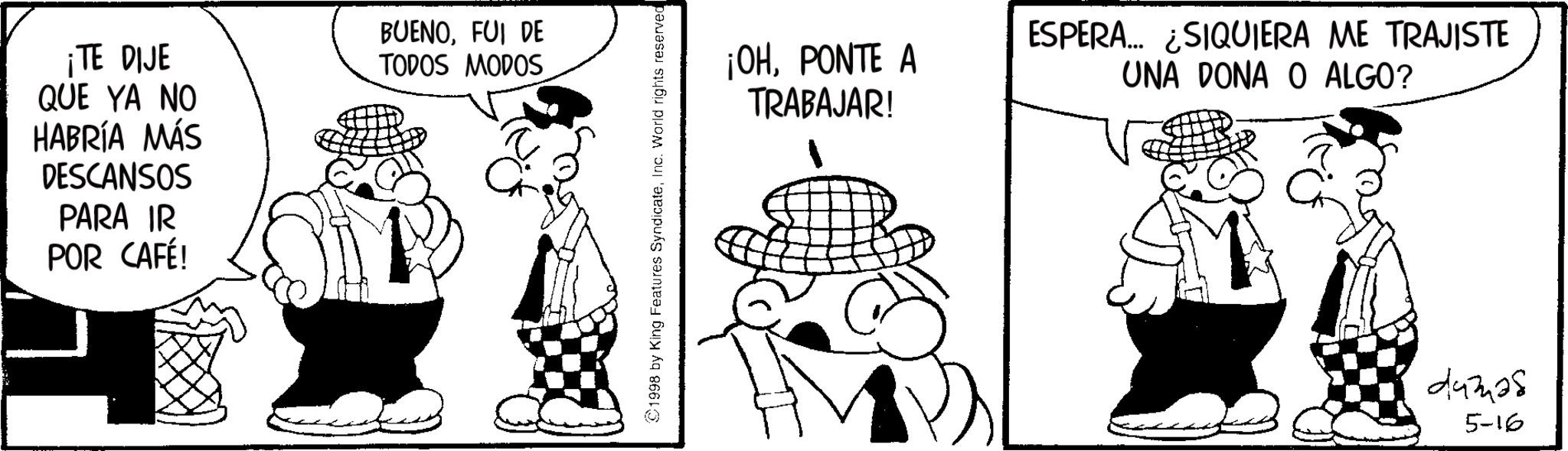 Comics OCR: ¡TE DIJE QUE YA NO HABRÍA MÁS DESCANSOS PARA IR POR CAFÉ! BUENOFUI DE TODOS MODOS ¡OHPONTE A TRABAJAR! ESPERA... ¿SIQUIERA ME TRAJISTE UNA DONA O ALGO? 44338 5-16 ¡ TE DIJE QUE YA NO HABRÍA MÁS DESCANSOS PARA IR POR CAFÉ ! BUENOFUI DE TODOS MODOS ¡ OHPONTE A TRABAJAR ! ESPERA ... ¿ SIQUIERA ME TRAJISTE UNA DONA O ALGO ? 44338 5-16