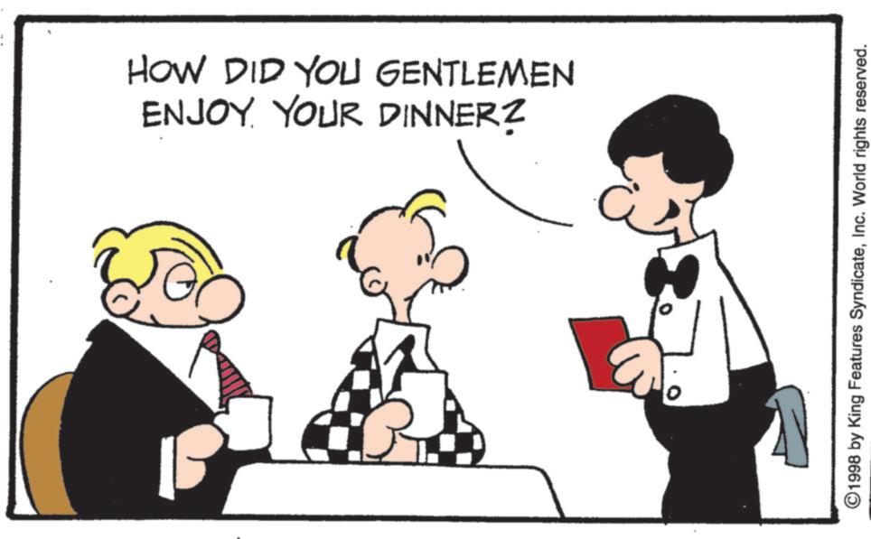 Conversation OCR: ENJOY YOUR DINNERZ HOW DID YOU GENTLEMEN ©1998 by King Features SyndicateInc. World rights reserved. ENJOY YOUR DINNERZ HOW DID YOU GENTLEMEN © 1998 by King Features SyndicateInc. World rights reserved .
