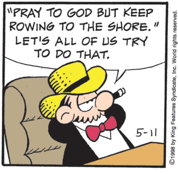 Animation OCR: "PRAY TO GOD BUT KEEP ROWING TO THE SHORE." LET'S ALL OF US TRY TO DO THAT. ©1998 by King Features SyndicateInc. World rights reserved. ?? 5-11 " PRAY TO GOD BUT KEEP ROWING TO THE SHORE . " LET'S ALL OF US TRY TO DO THAT . © 1998 by King Features SyndicateInc. World rights reserved . ?? 5-11